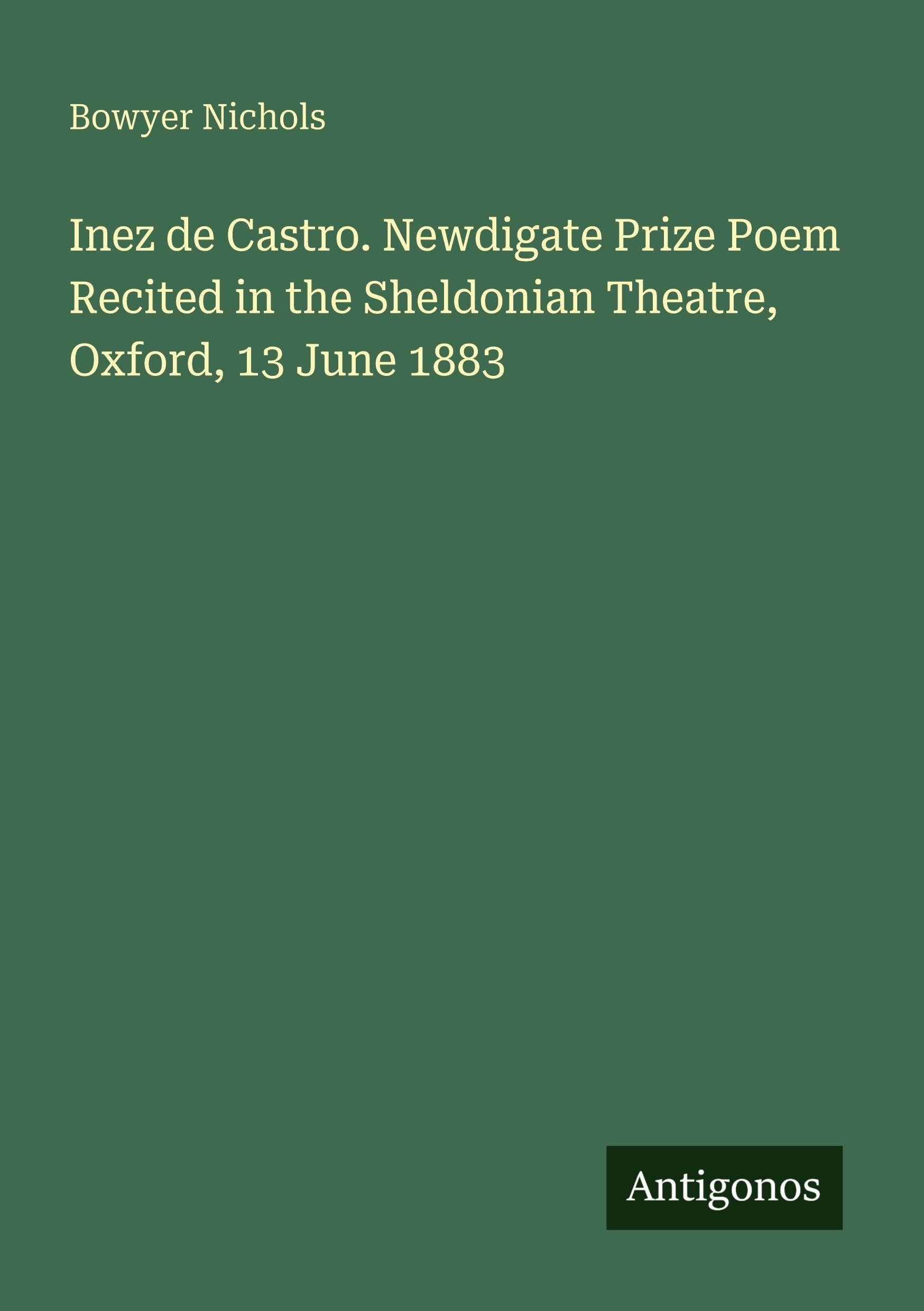 Inez de Castro. Newdigate Prize Poem Recited in the Sheldonian Theatre, Oxford, 13 June 1883 Classics