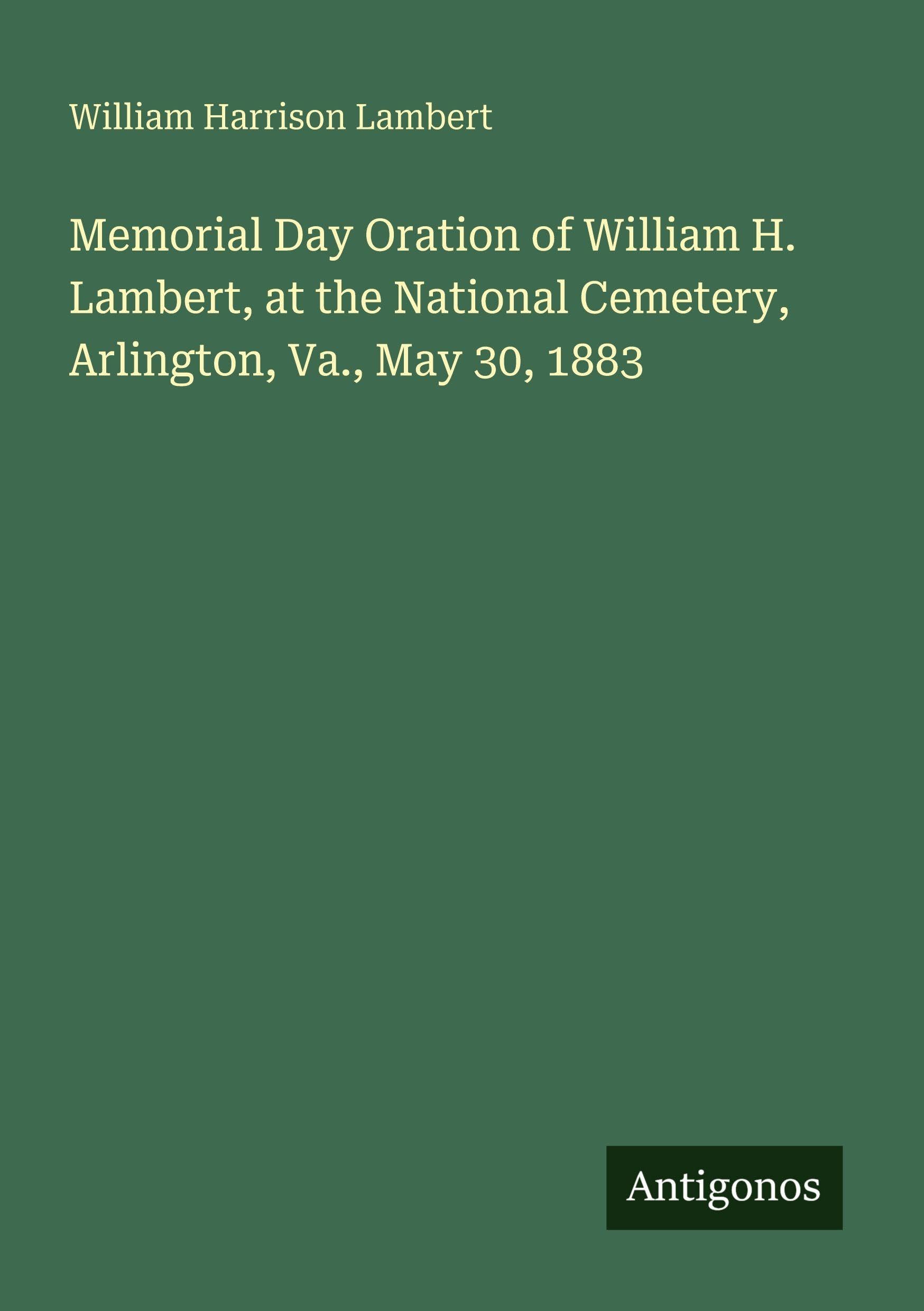 Memorial Day Oration of William H. Lambert, at the National Cemetery, Arlington, Va., May 30, 1883 Classics