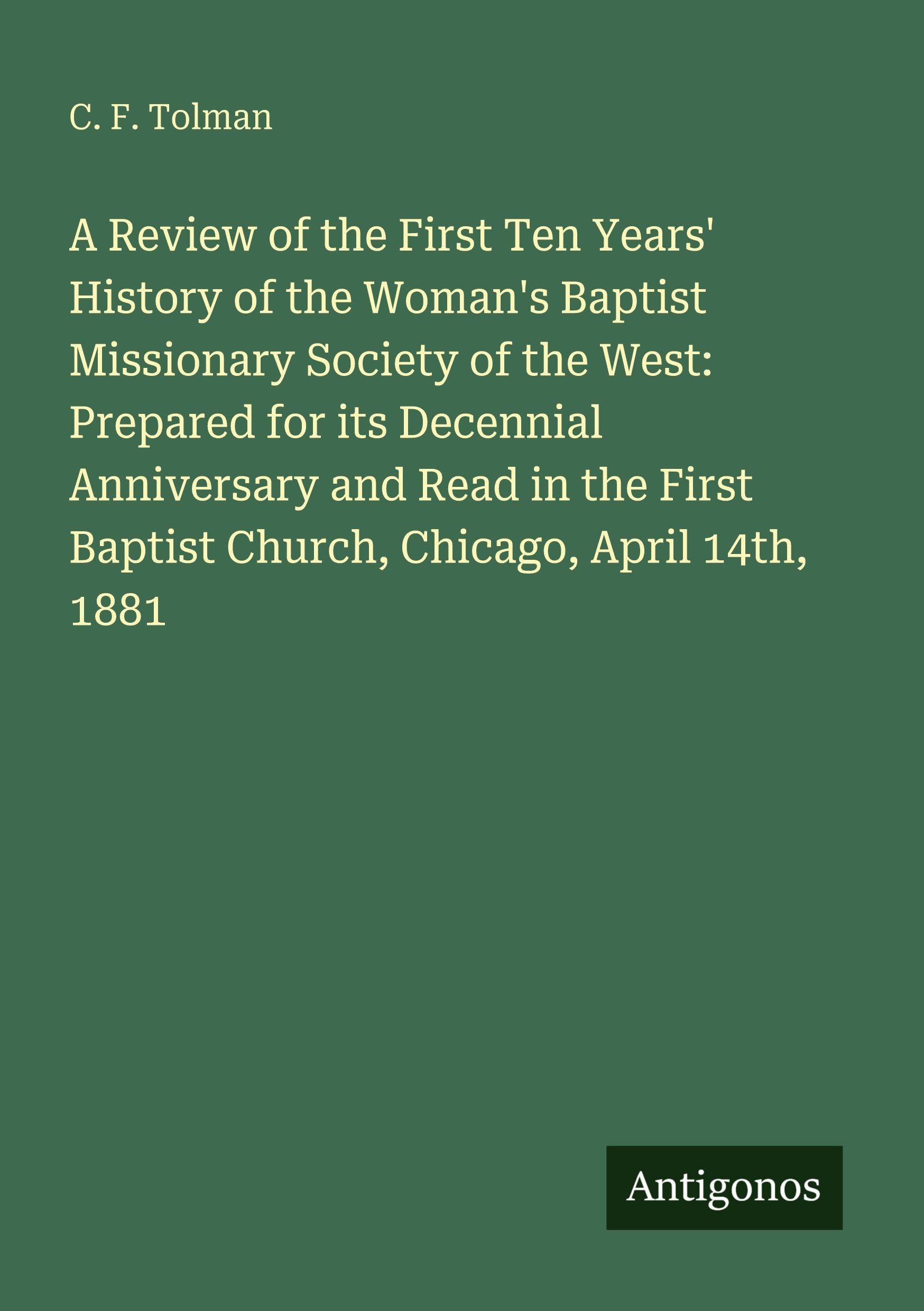 A Review of the First Ten Years' History of the Woman's Baptist Missionary Society of the West: Prepared for its Decennial Anniversary and Read in the First Baptist Church, Chicago, April 14th, 1881 Classics