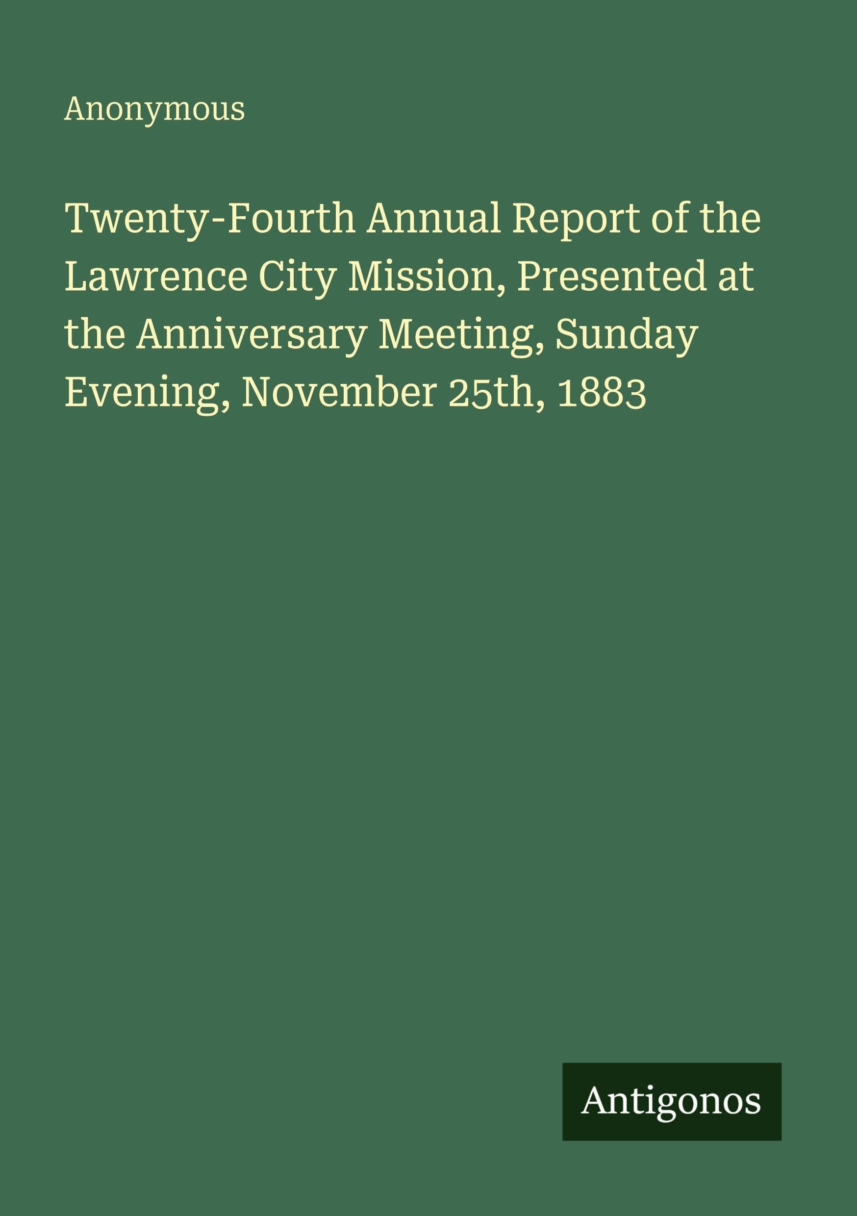 Twenty-Fourth Annual Report of the Lawrence City Mission, Presented at the Anniversary Meeting, Sunday Evening, November 25th, 1883 Classics