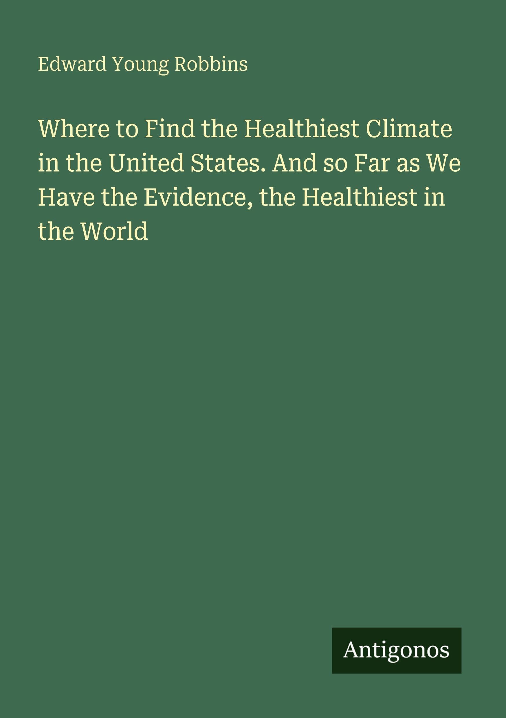 Where to Find the Healthiest Climate in the United States. And so Far as We Have the Evidence, the Healthiest in the World Classics