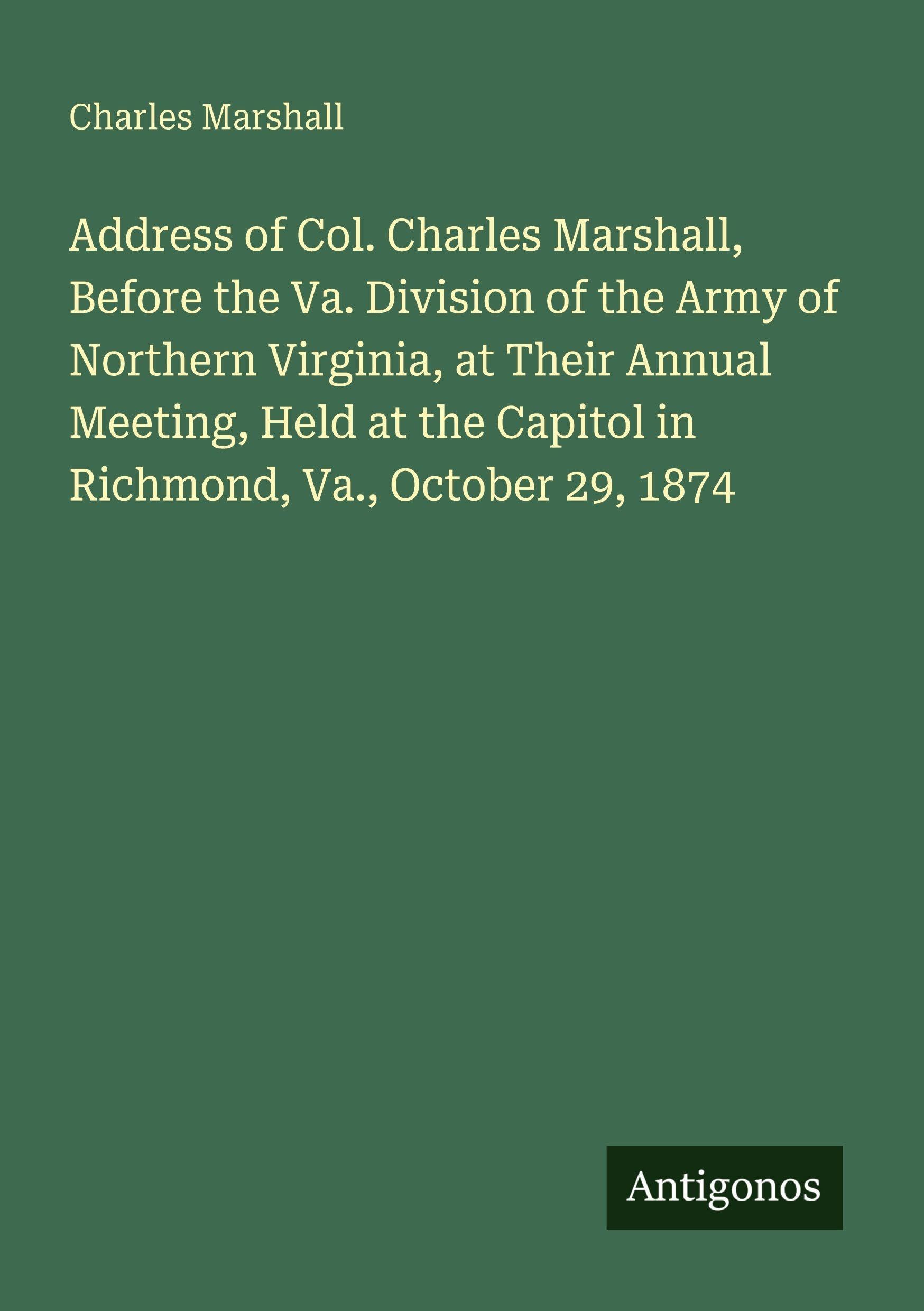 Address of Col. Charles Marshall, Before the Va. Division of the Army of Northern Virginia, at Their Annual Meeting, Held at the Capitol in Richmond, Va., October 29, 1874 Classics