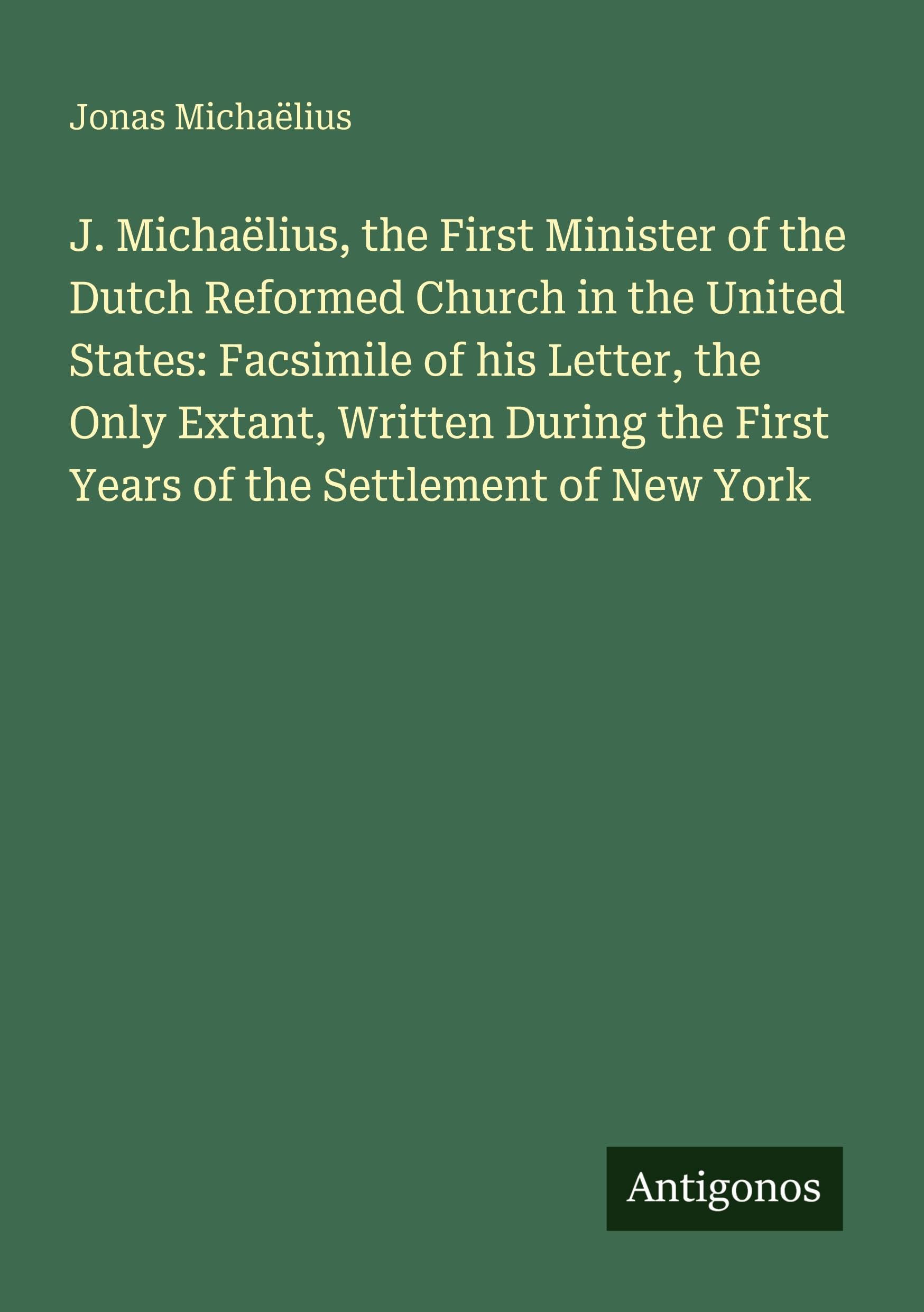 J. Michaëlius, the First Minister of the Dutch Reformed Church in the United States: Facsimile of his Letter, the Only Extant, Written During the First Years of the Settlement of New York Classics