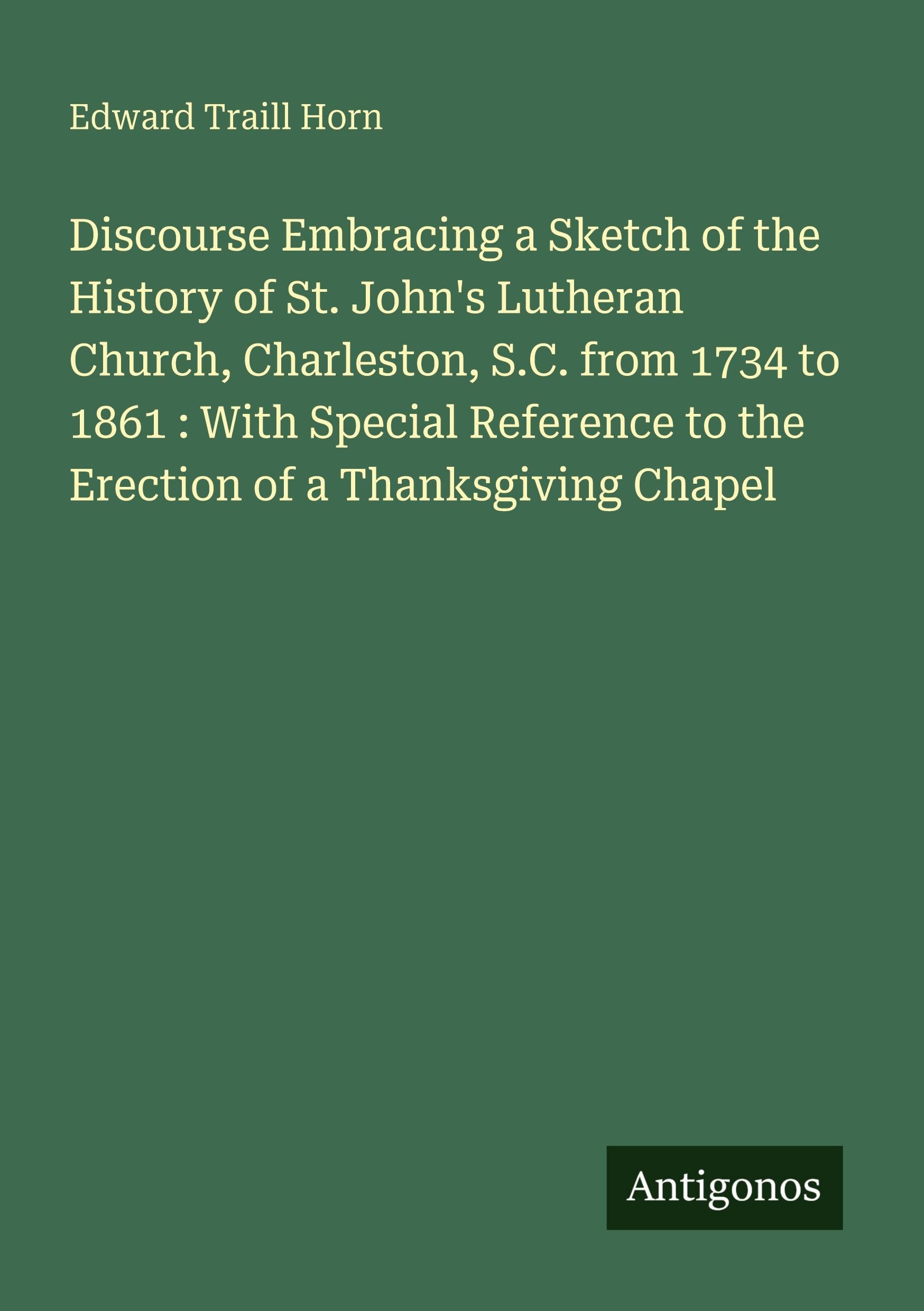 Discourse Embracing a Sketch of the History of St. John's Lutheran Church, Charleston, S.C. from 1734 to 1861 : With Special Reference to the Erection of a Thanksgiving Chapel Classics