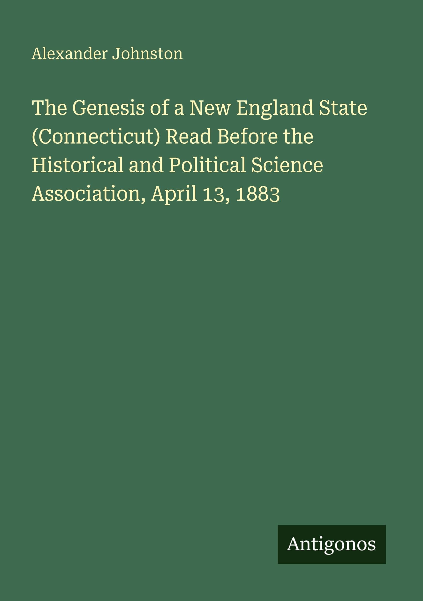 The Genesis of a New England State (Connecticut) Read Before the Historical and Political Science Association, April 13, 1883 Classics