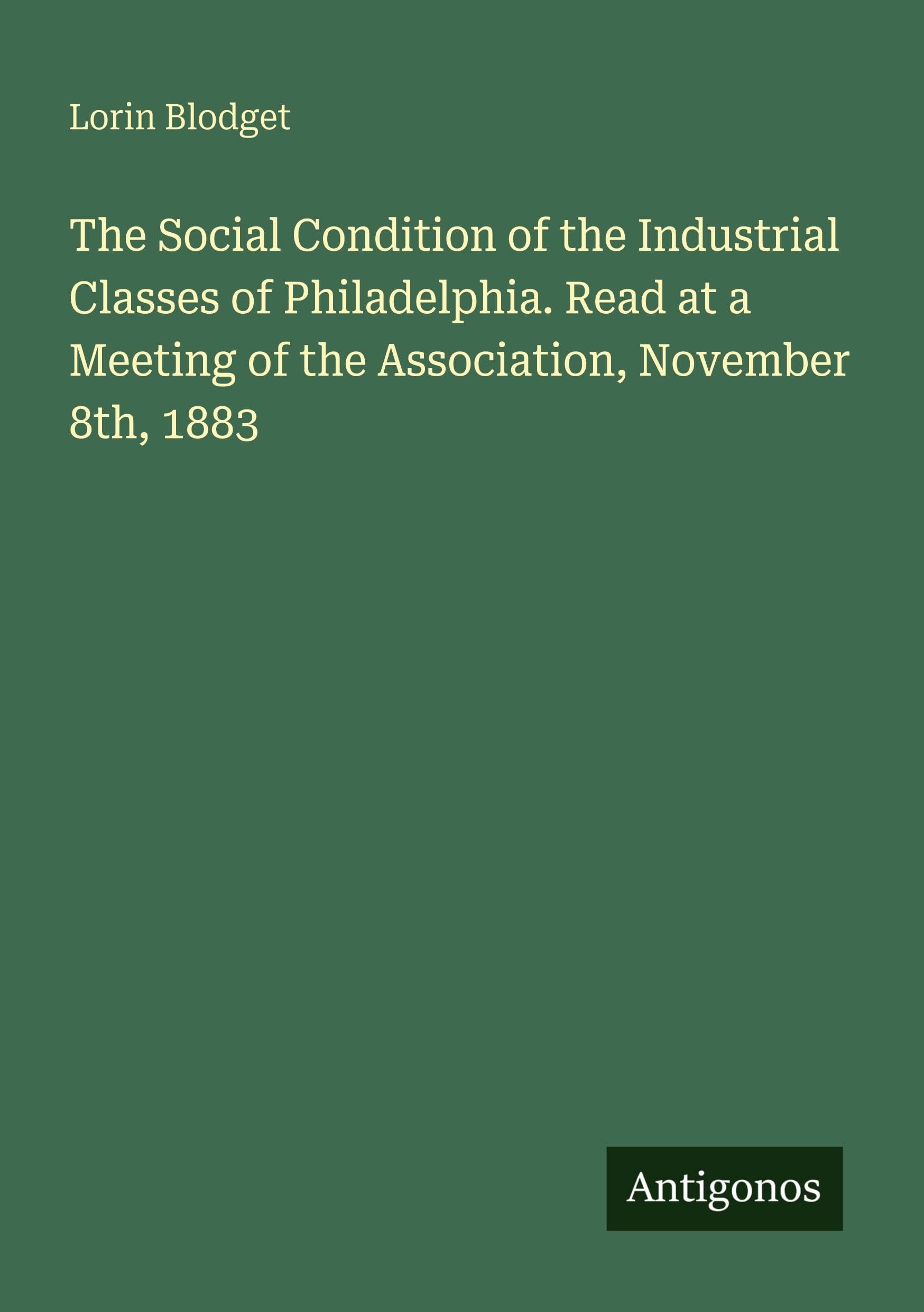 The Social Condition of the Industrial Classes of Philadelphia. Read at a Meeting of the Association, November 8th, 1883 Classics