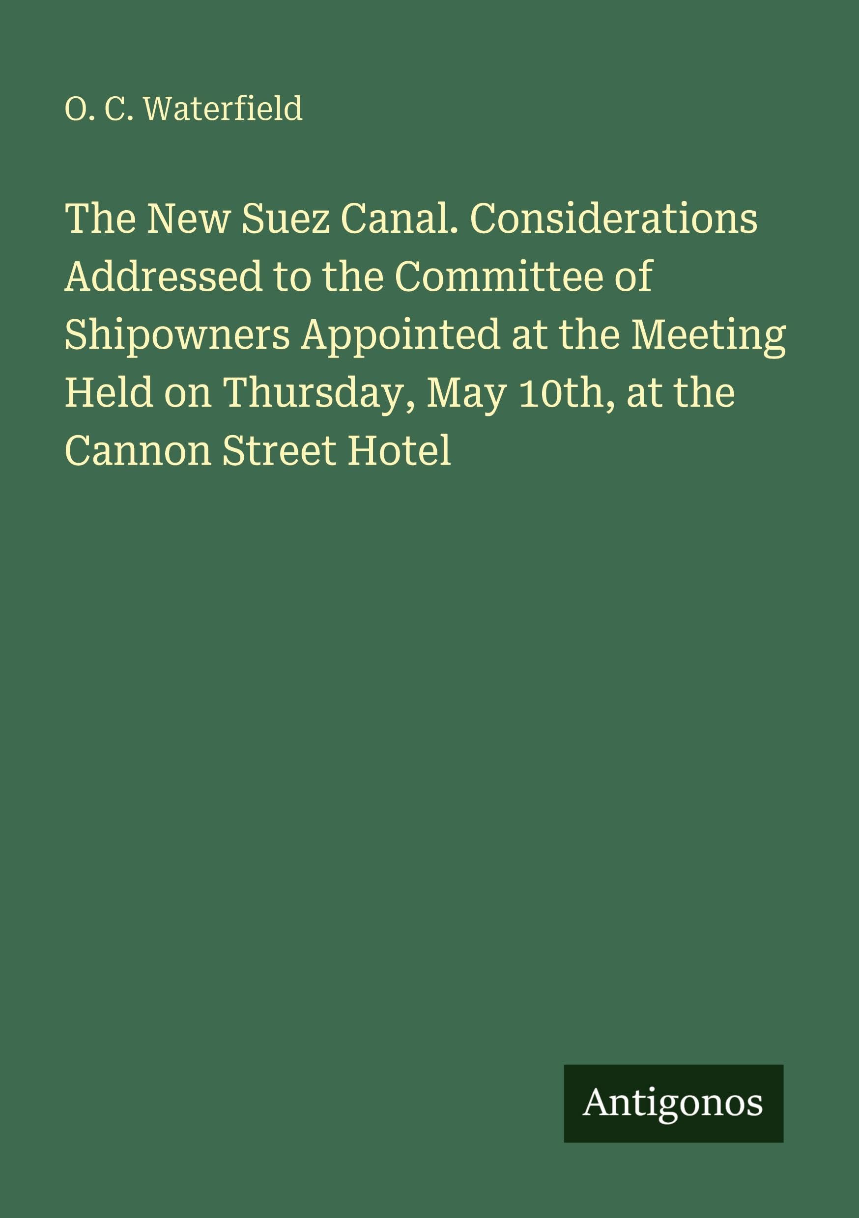 The New Suez Canal. Considerations Addressed to the Committee of Shipowners Appointed at the Meeting Held on Thursday, May 10th, at the Cannon Street Hotel Classics