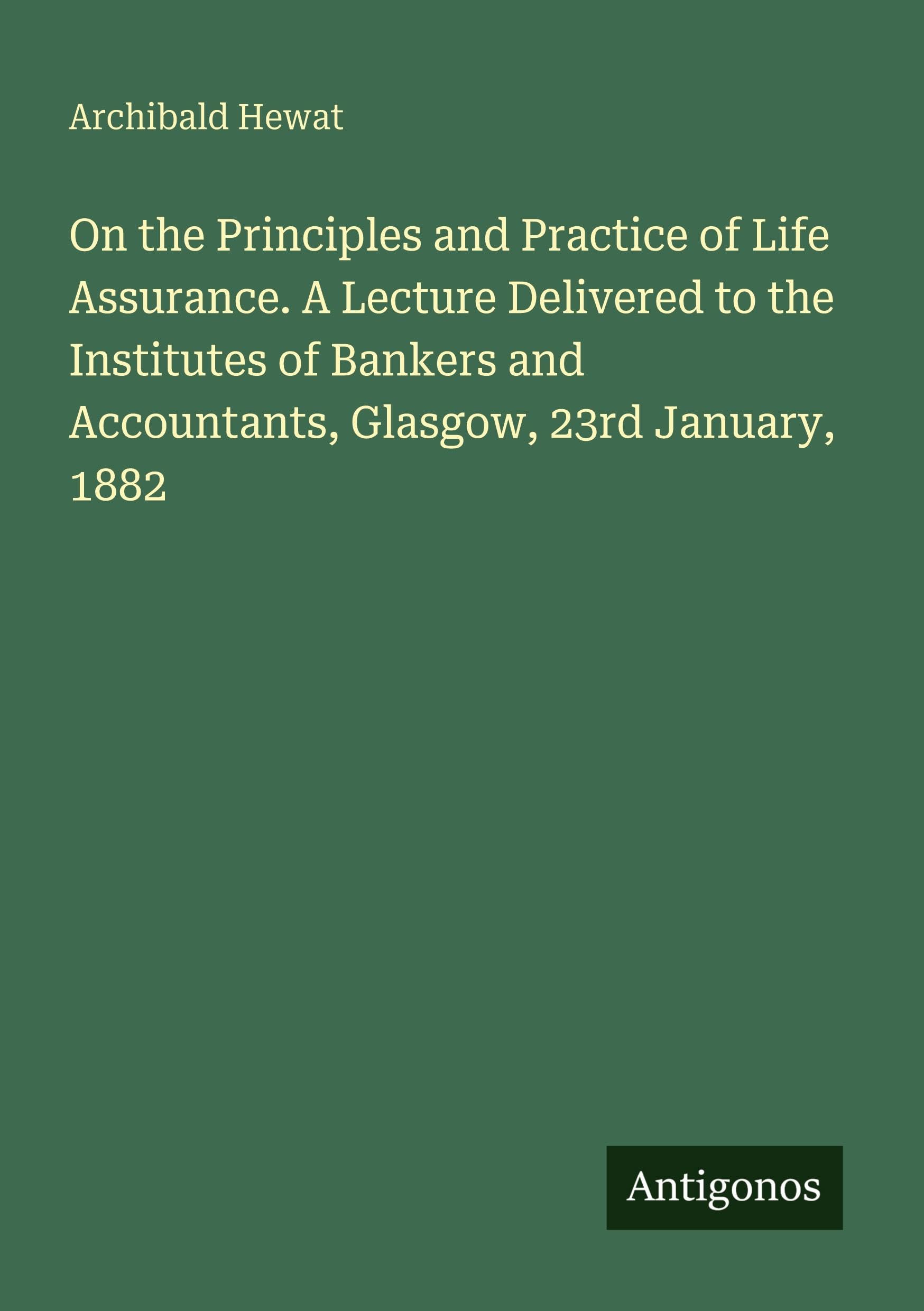 On the Principles and Practice of Life Assurance. A Lecture Delivered to the Institutes of Bankers and Accountants, Glasgow, 23rd January, 1882 Classics