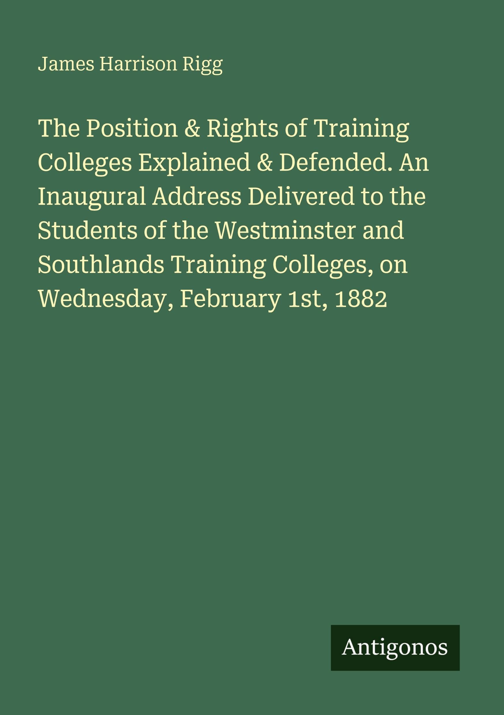 The Position & Rights of Training Colleges Explained & Defended. An Inaugural Address Delivered to the Students of the Westminster and Southlands Training Colleges, on Wednesday, February 1st, 1882 Classics