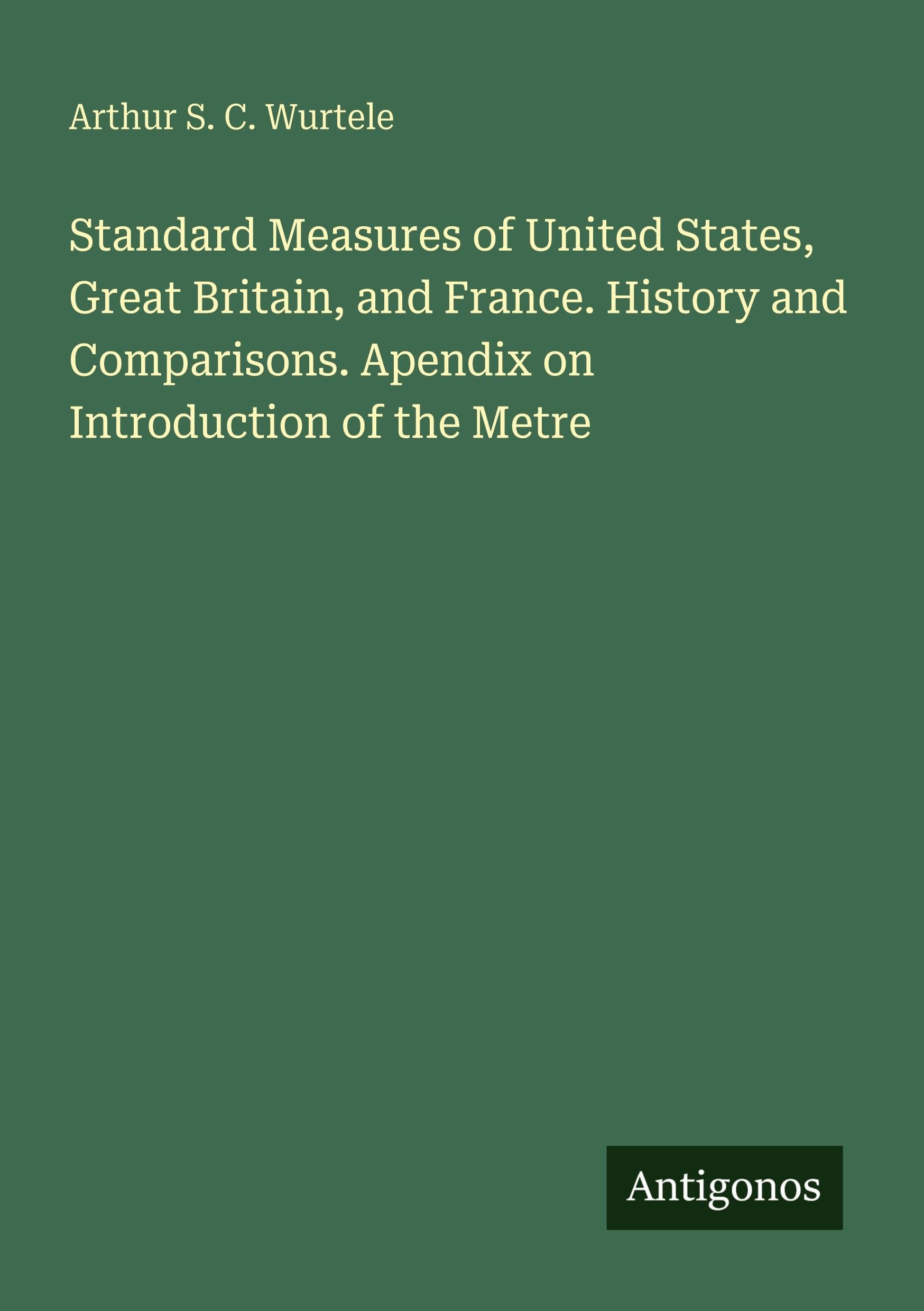 Standard Measures of United States, Great Britain, and France. History and Comparisons. Apendix on Introduction of the Metre Classics
