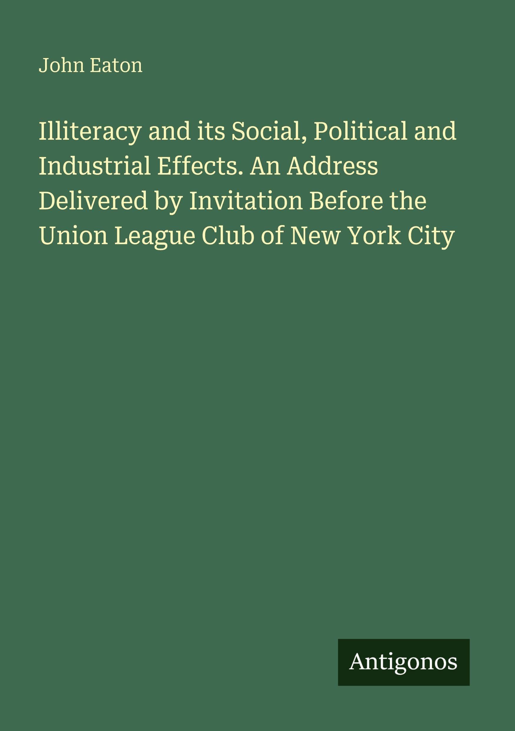 Illiteracy and its Social, Political and Industrial Effects. An Address Delivered by Invitation Before the Union League Club of New York City Classics