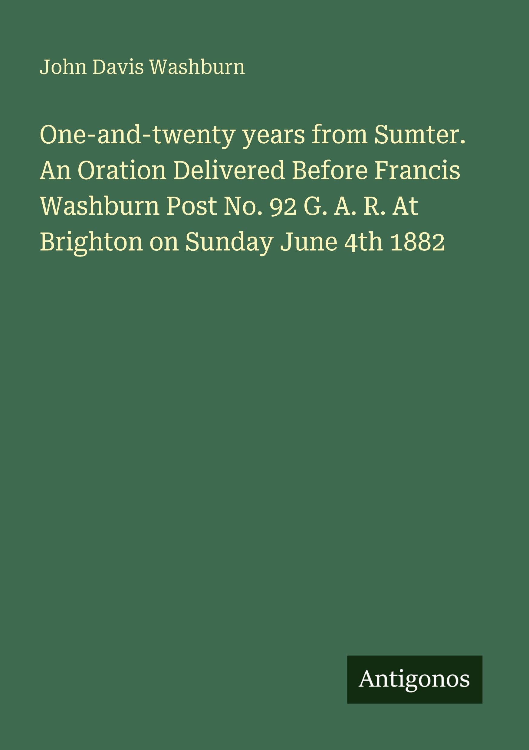 One-and-twenty years from Sumter. An Oration Delivered Before Francis Washburn Post No. 92 G. A. R. At Brighton on Sunday June 4th 1882 Classics