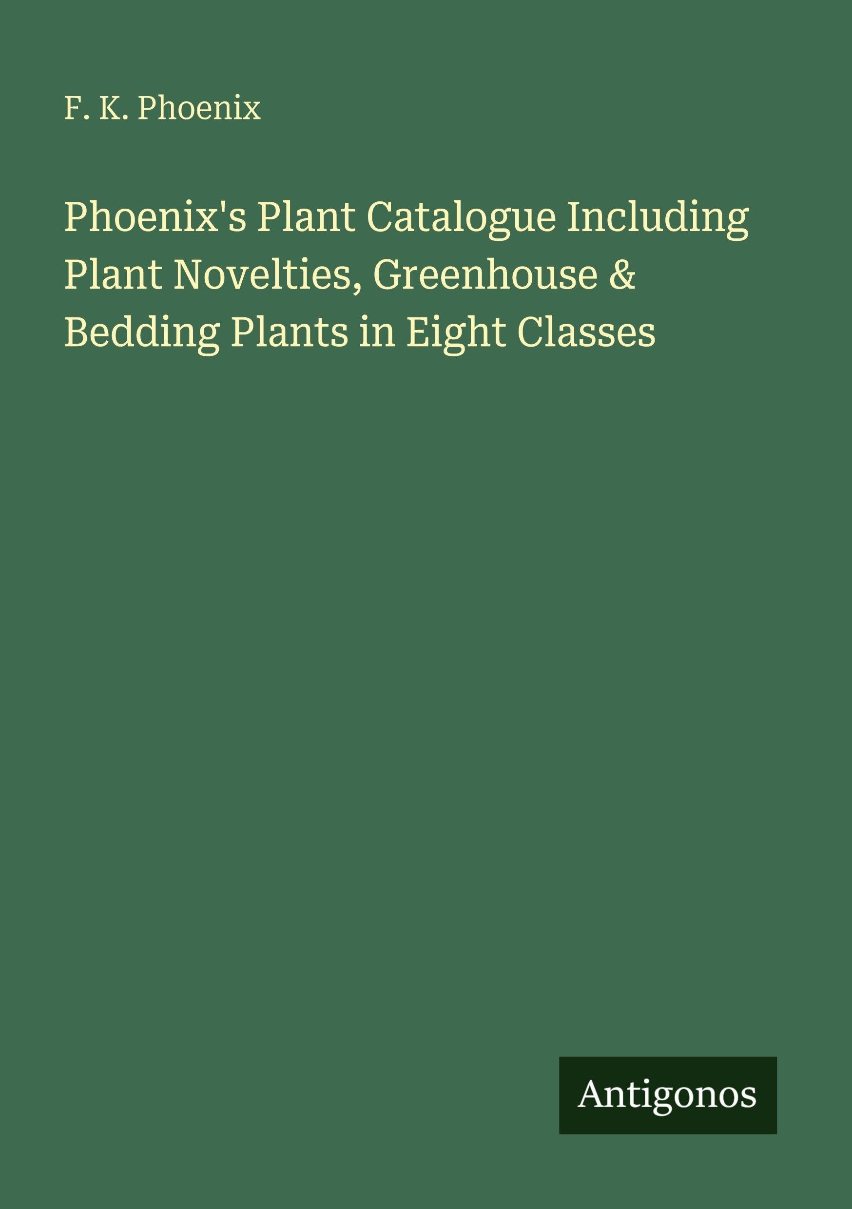 Phoenix's Plant Catalogue Including Plant Novelties, Greenhouse & Bedding Plants in Eight Classes Classics