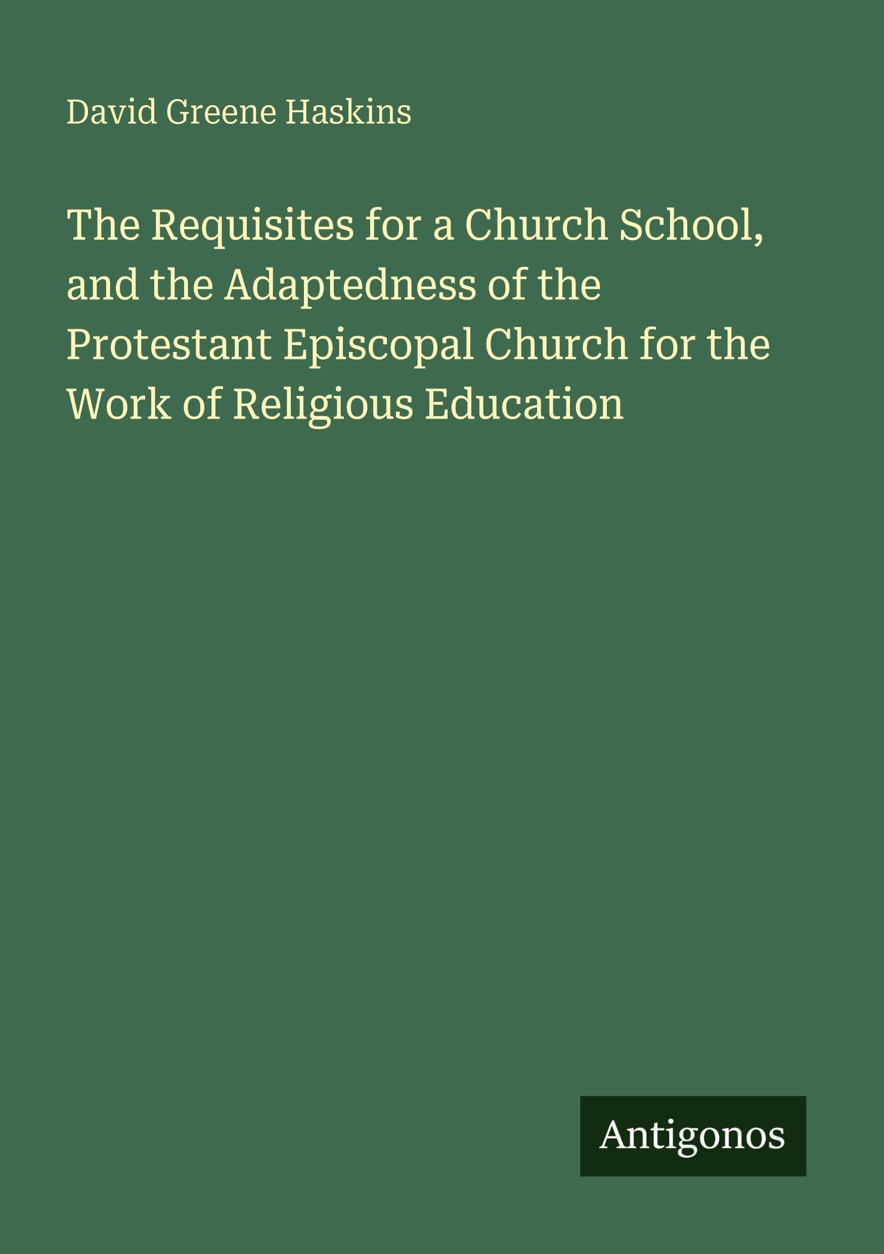 The Requisites for a Church School, and the Adaptedness of the Protestant Episcopal Church for the Work of Religious Education Classics
