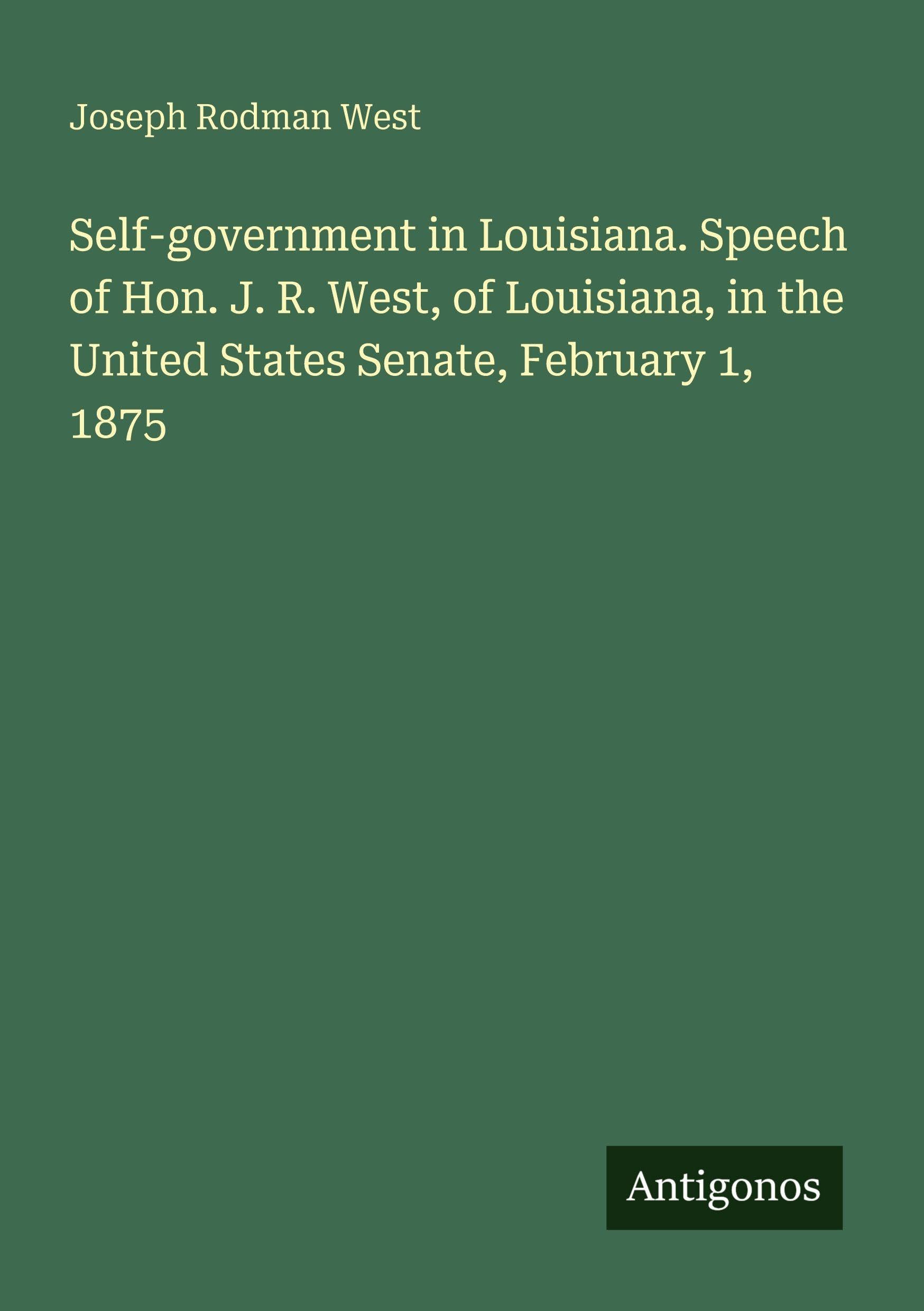 Self-government in Louisiana. Speech of Hon. J. R. West, of Louisiana, in the United States Senate, February 1, 1875 Classics
