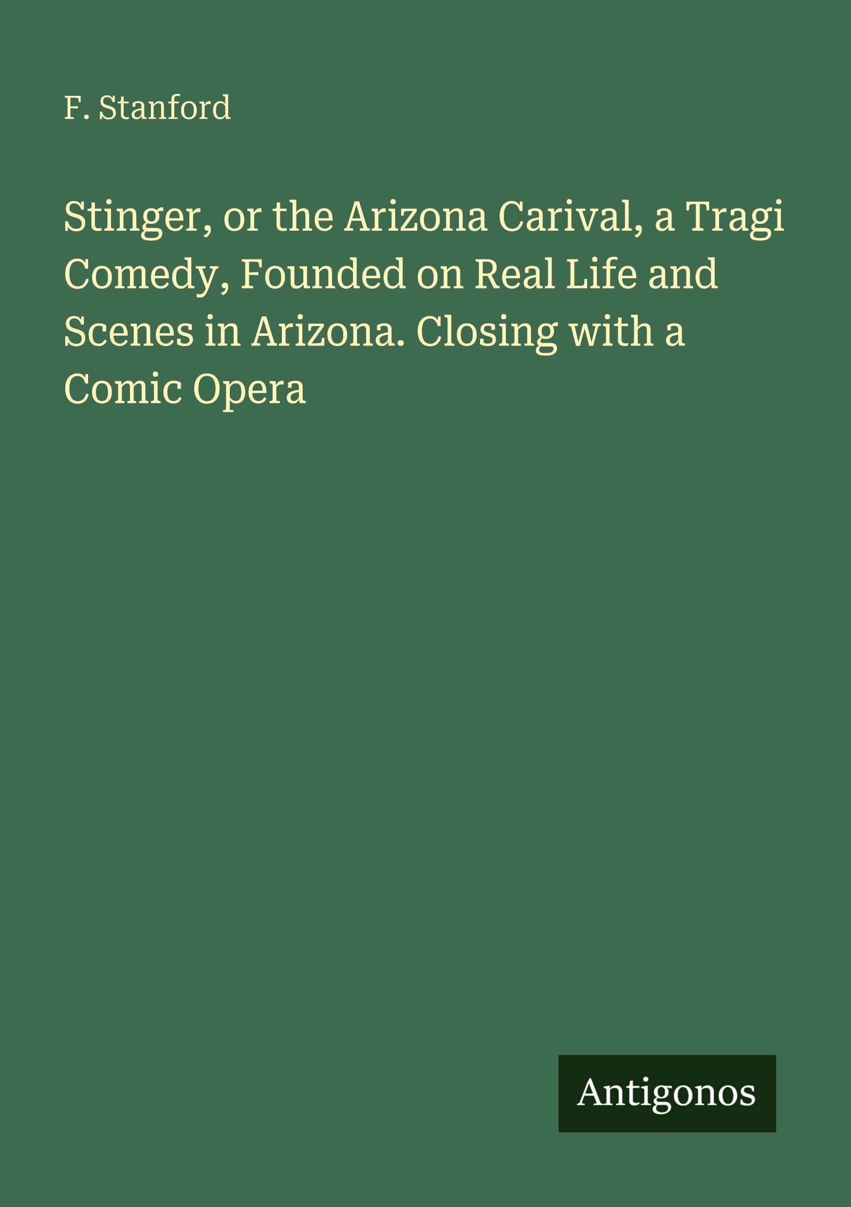 Stinger, or the Arizona Carival, a Tragi Comedy, Founded on Real Life and Scenes in Arizona. Closing with a Comic Opera Classics