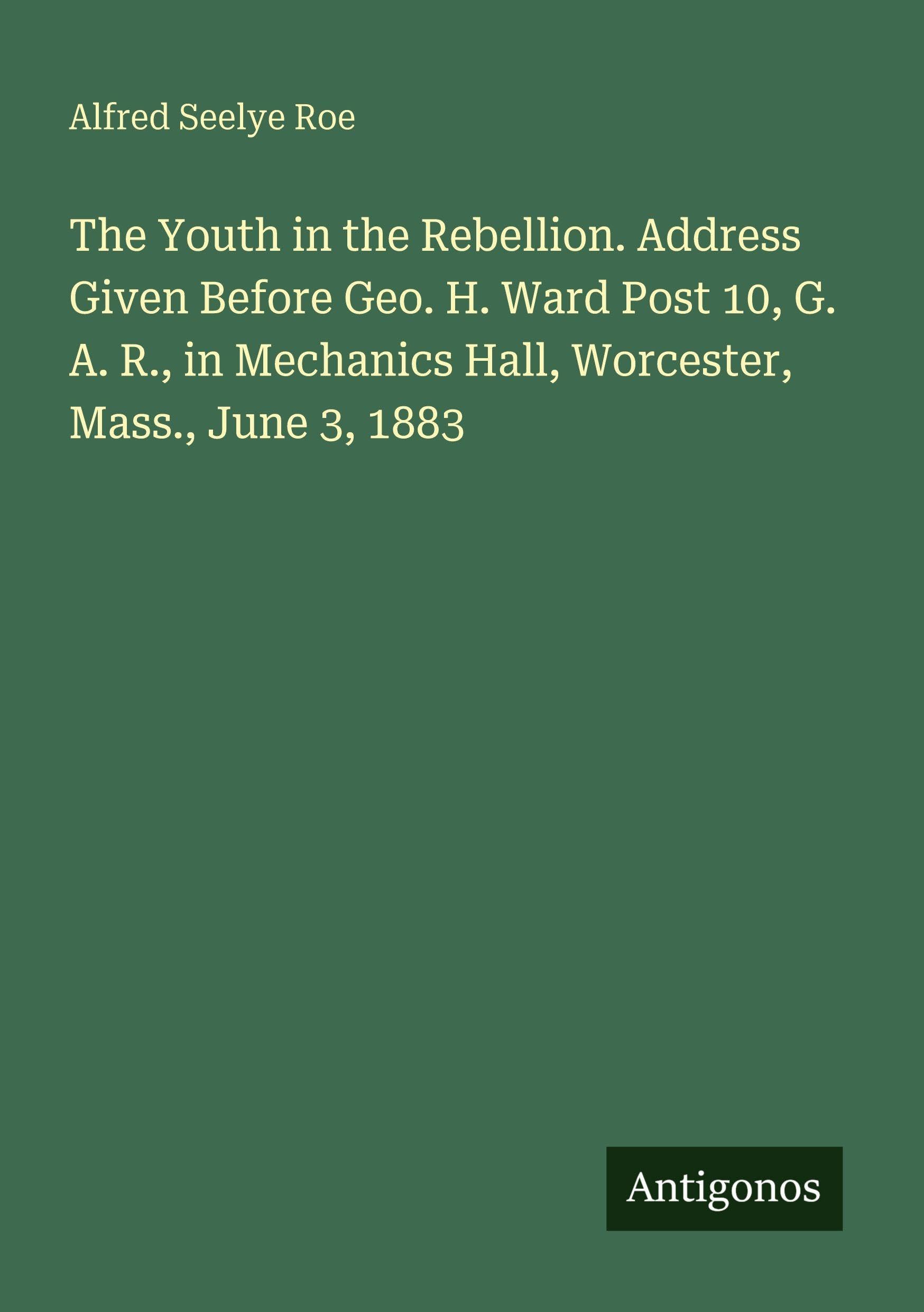 The Youth in the Rebellion. Address Given Before Geo. H. Ward Post 10, G. A. R., in Mechanics Hall, Worcester, Mass., June 3, 1883 Classics