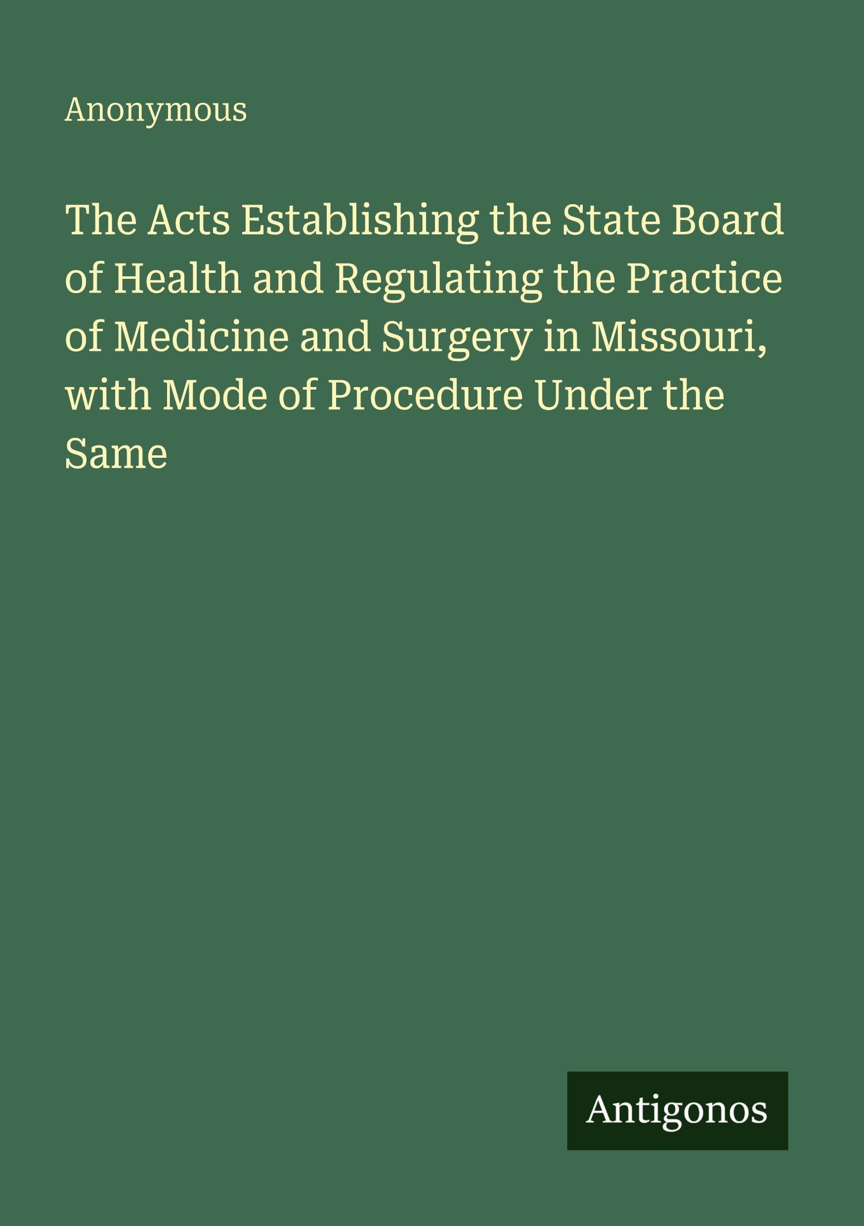 The Acts Establishing the State Board of Health and Regulating the Practice of Medicine and Surgery in Missouri, with Mode of Procedure Under the Same Classics