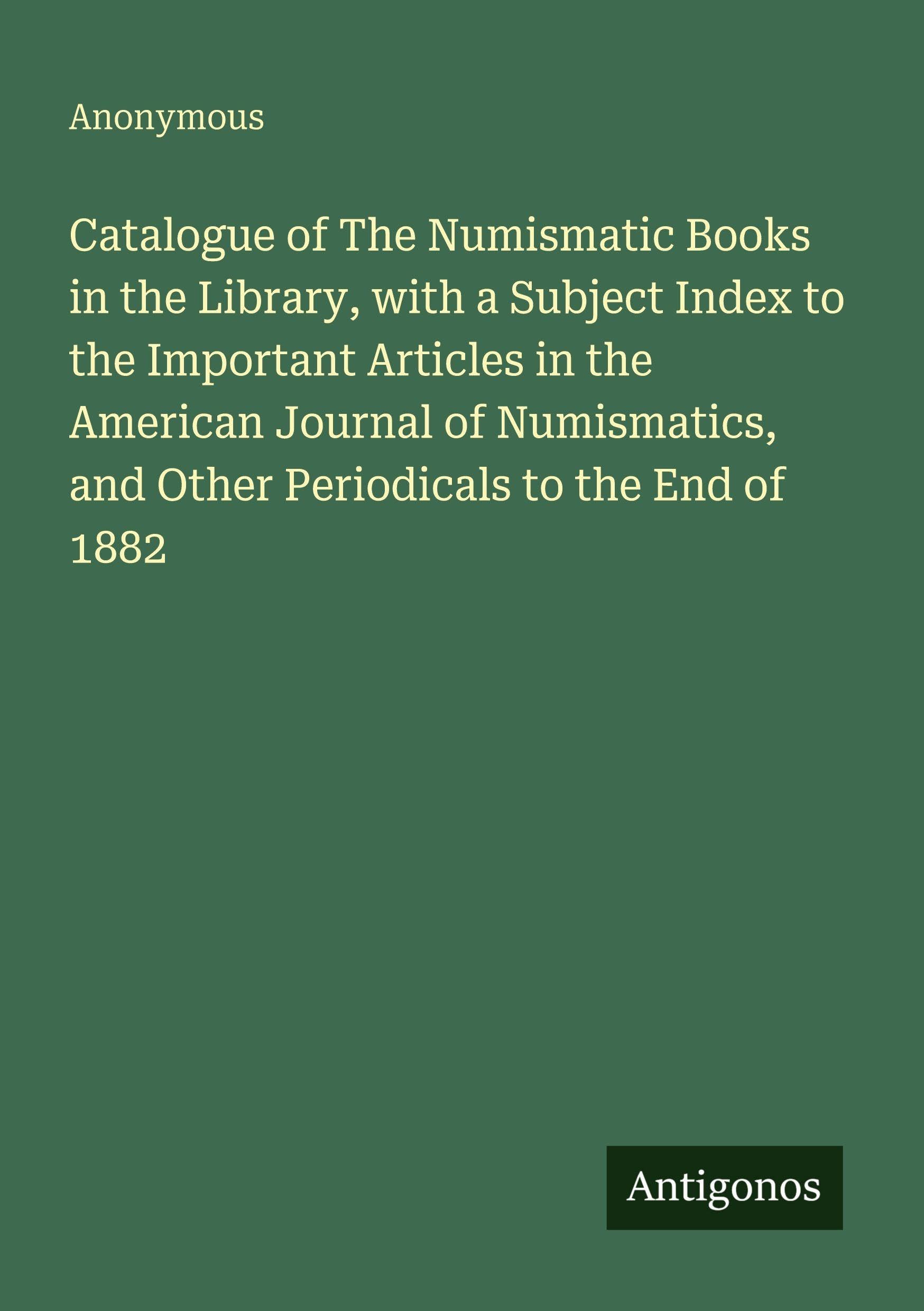 Catalogue of The Numismatic Books in the Library, with a Subject Index to the Important Articles in the American Journal of Numismatics, and Other Periodicals to the End of 1882 Classics