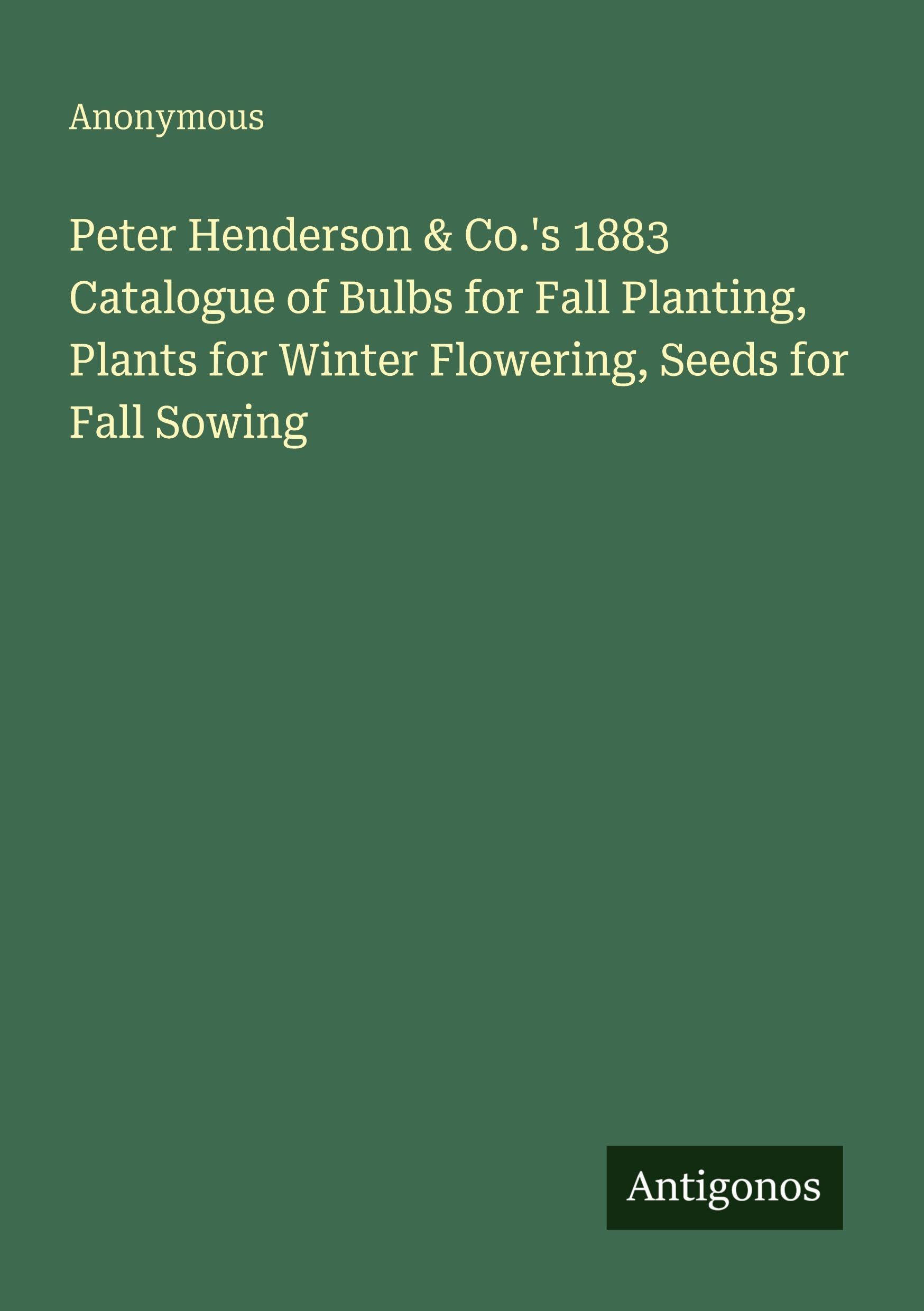 Peter Henderson & Co.'s 1883 Catalogue of Bulbs for Fall Planting, Plants for Winter Flowering, Seeds for Fall Sowing Classics
