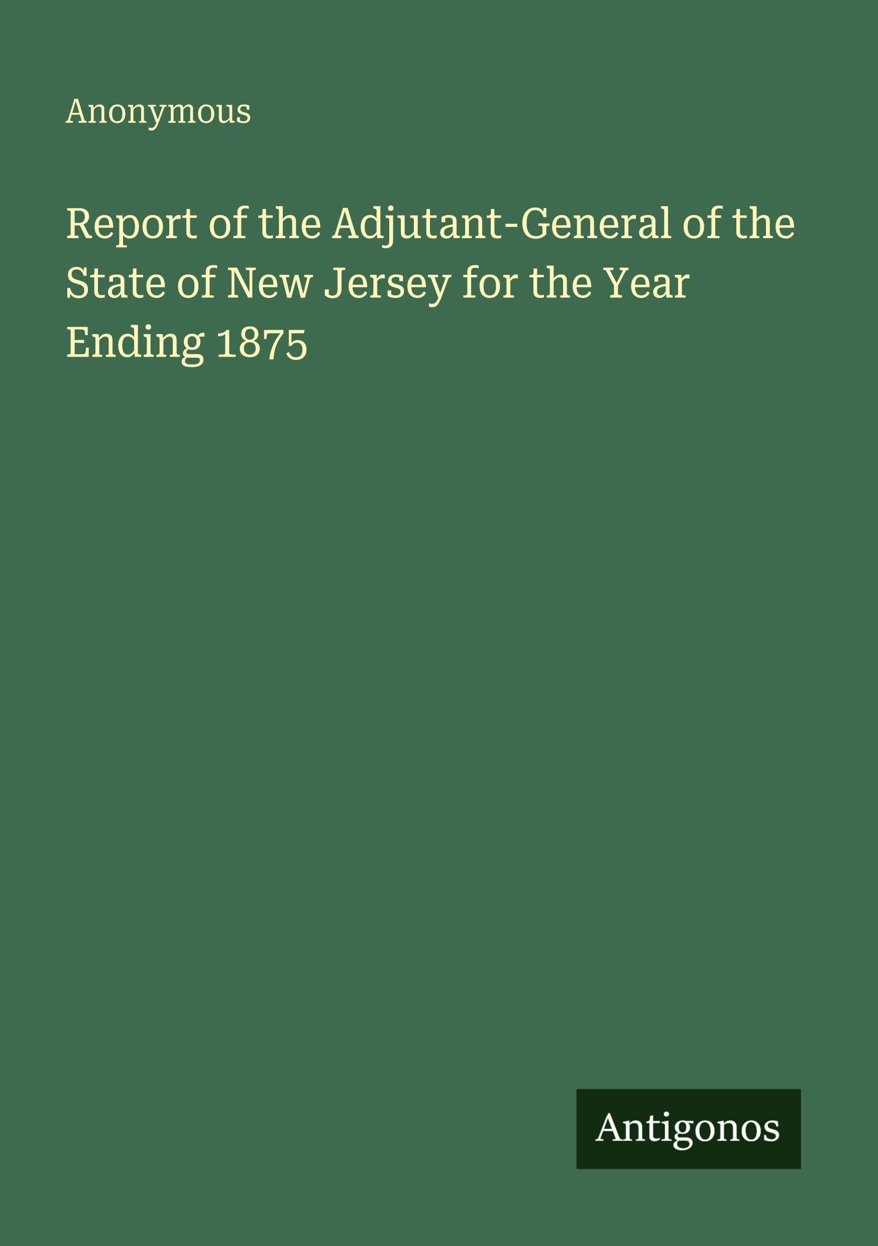 Report of the Adjutant-General of the State of New Jersey for the Year Ending 1875 Classics