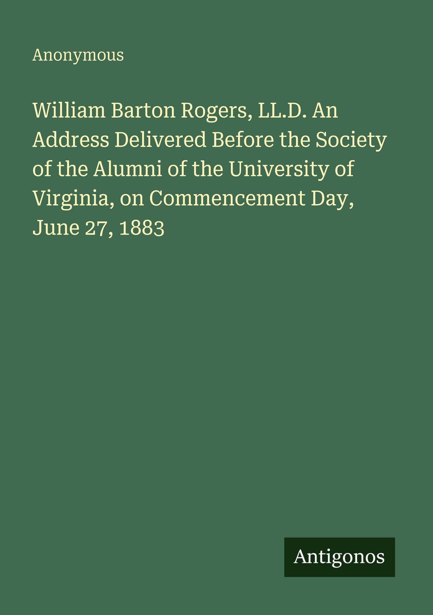 William Barton Rogers, LL.D. An Address Delivered Before the Society of the Alumni of the University of Virginia, on Commencement Day, June 27, 1883 Classics