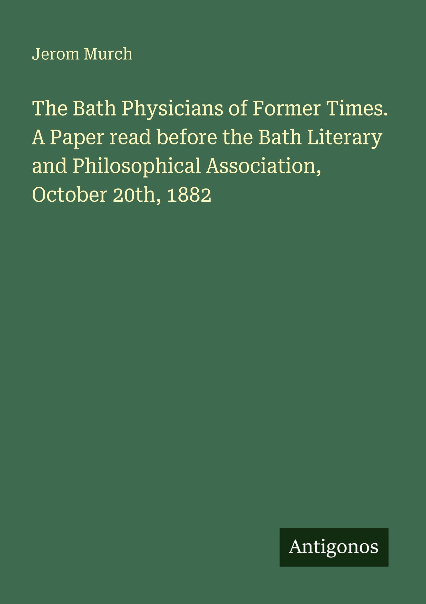 The Bath Physicians of Former Times. A Paper read before the Bath Literary and Philosophical Association, October 20th, 1882 Classics