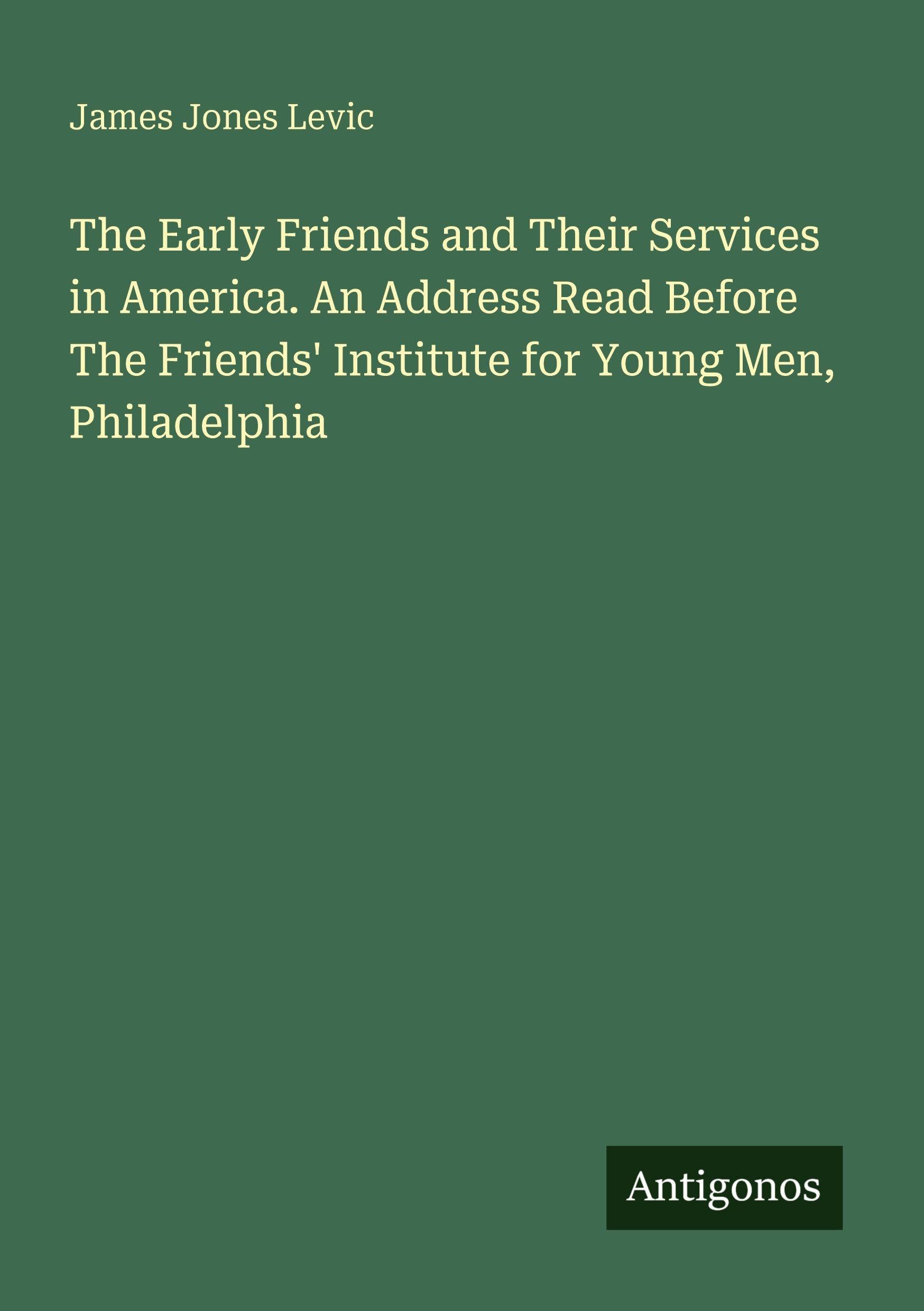 The Early Friends and Their Services in America. An Address Read Before The Friends' Institute for Young Men, Philadelphia Classics