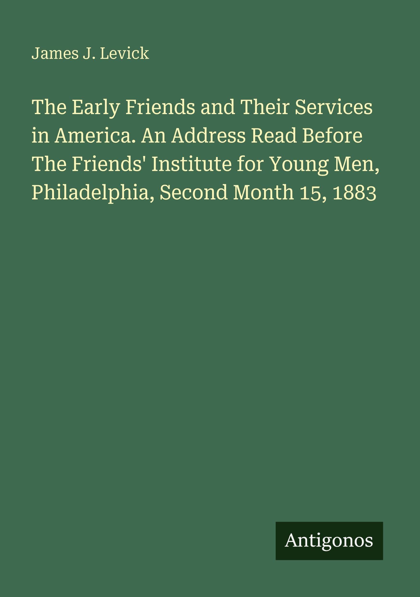 The Early Friends and Their Services in America. An Address Read Before The Friends' Institute for Young Men, Philadelphia, Second Month 15, 1883 Classics