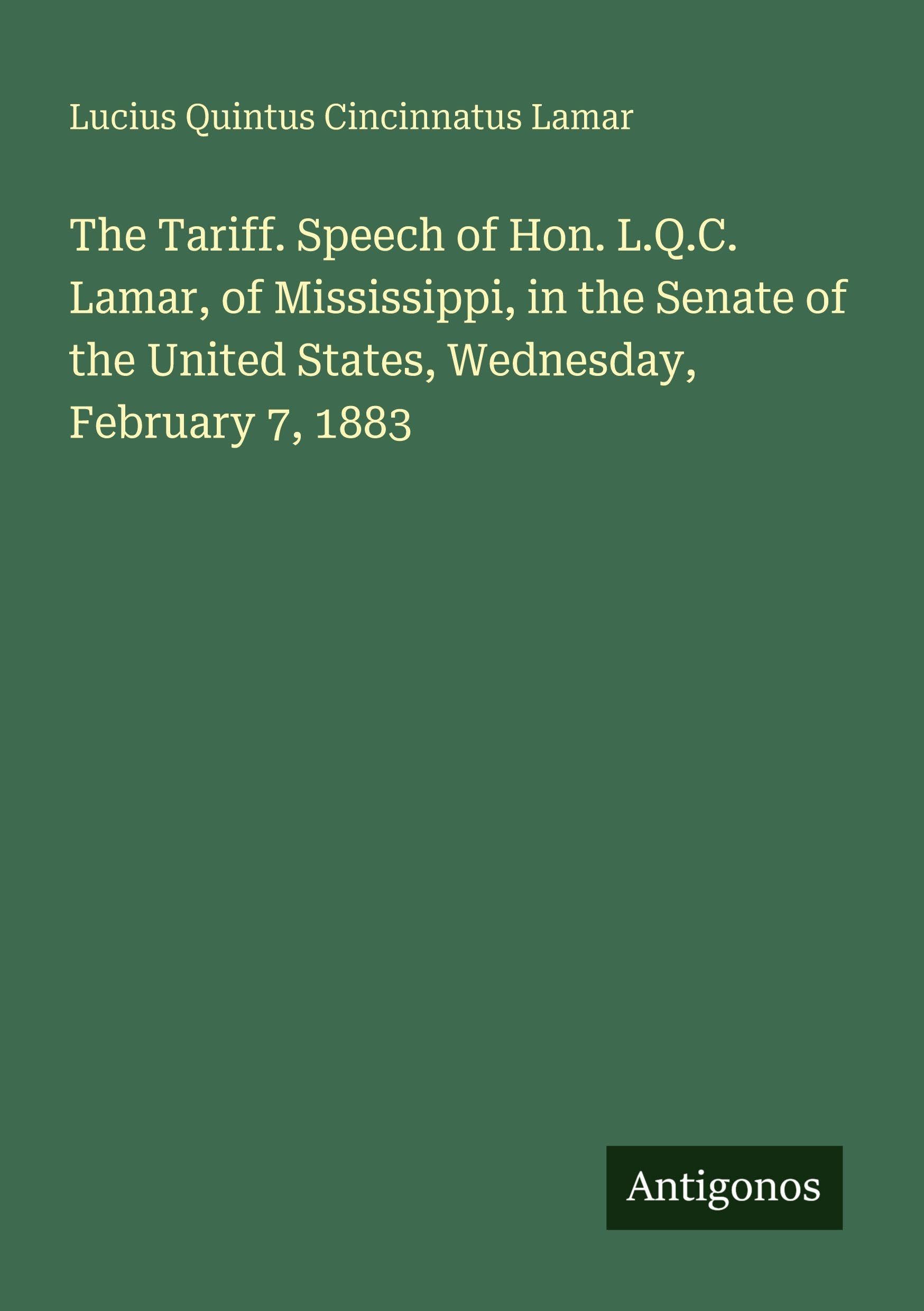 The Tariff. Speech of Hon. L.Q.C. Lamar, of Mississippi, in the Senate of the United States, Wednesday, February 7, 1883 Classics