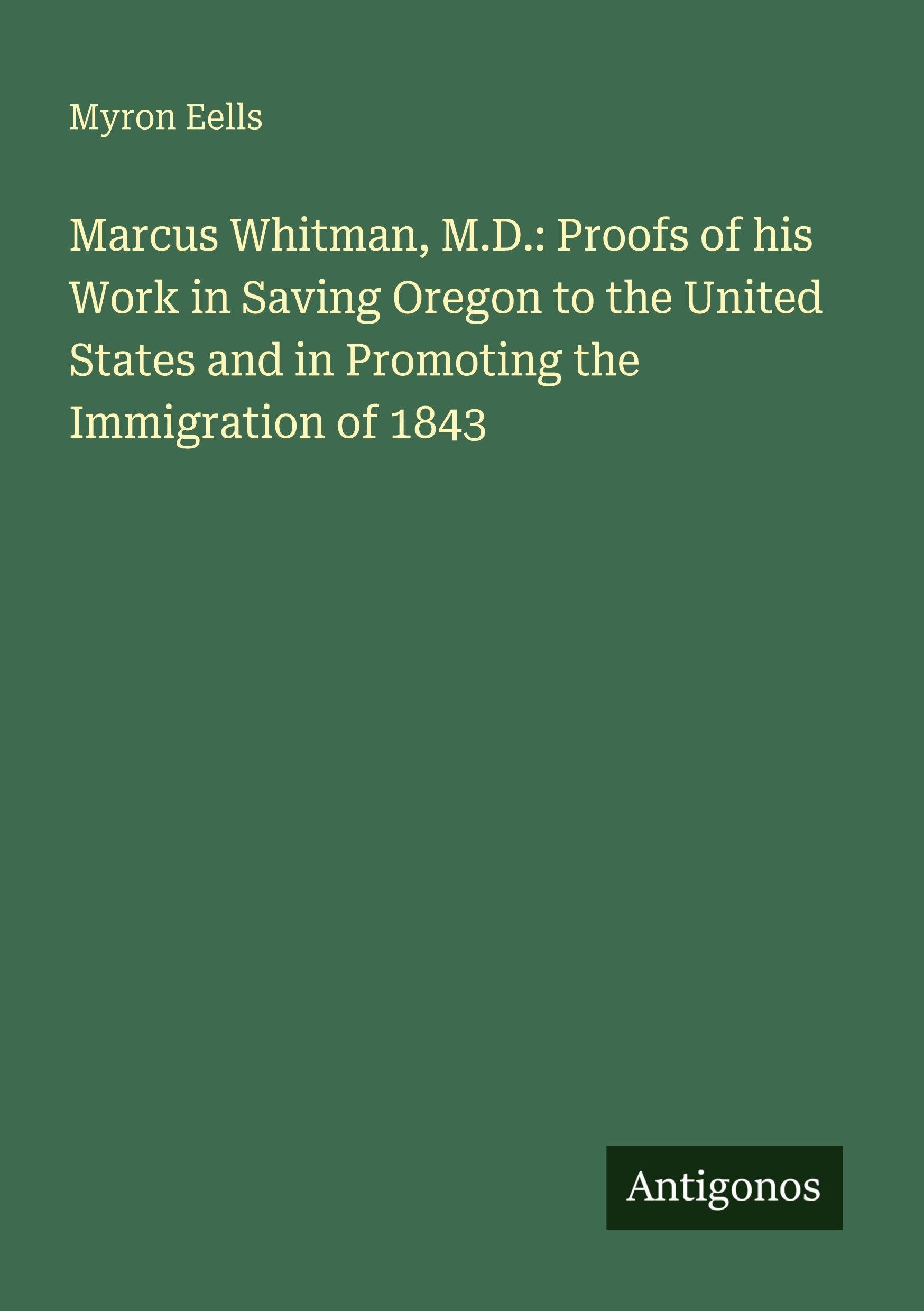 Marcus Whitman, M.D.: Proofs of his Work in Saving Oregon to the United States and in Promoting the Immigration of 1843 Classics