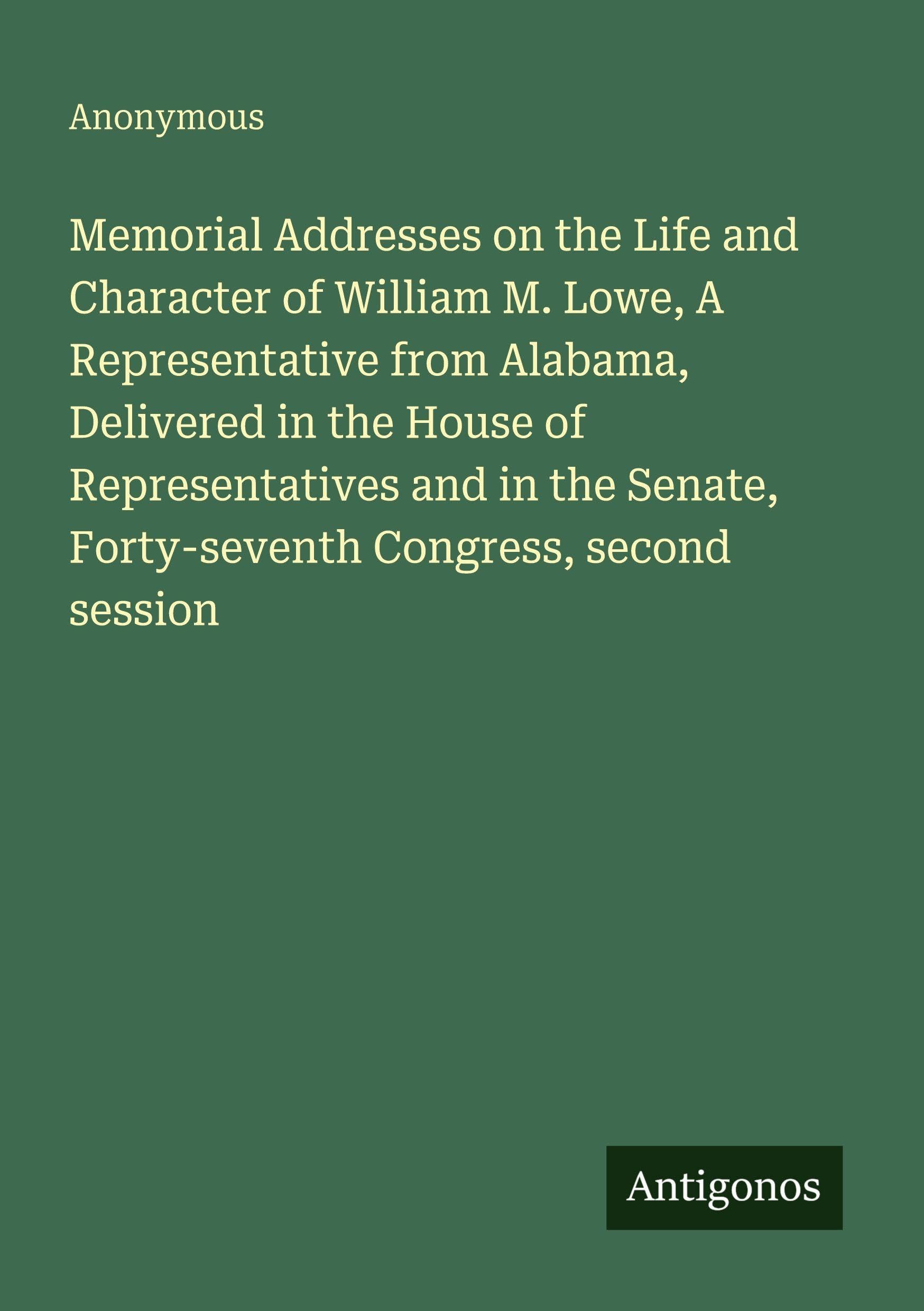 Memorial Addresses on the Life and Character of William M. Lowe, A Representative from Alabama, Delivered in the House of Representatives and in the Senate, Forty-seventh Congress, second session Classics
