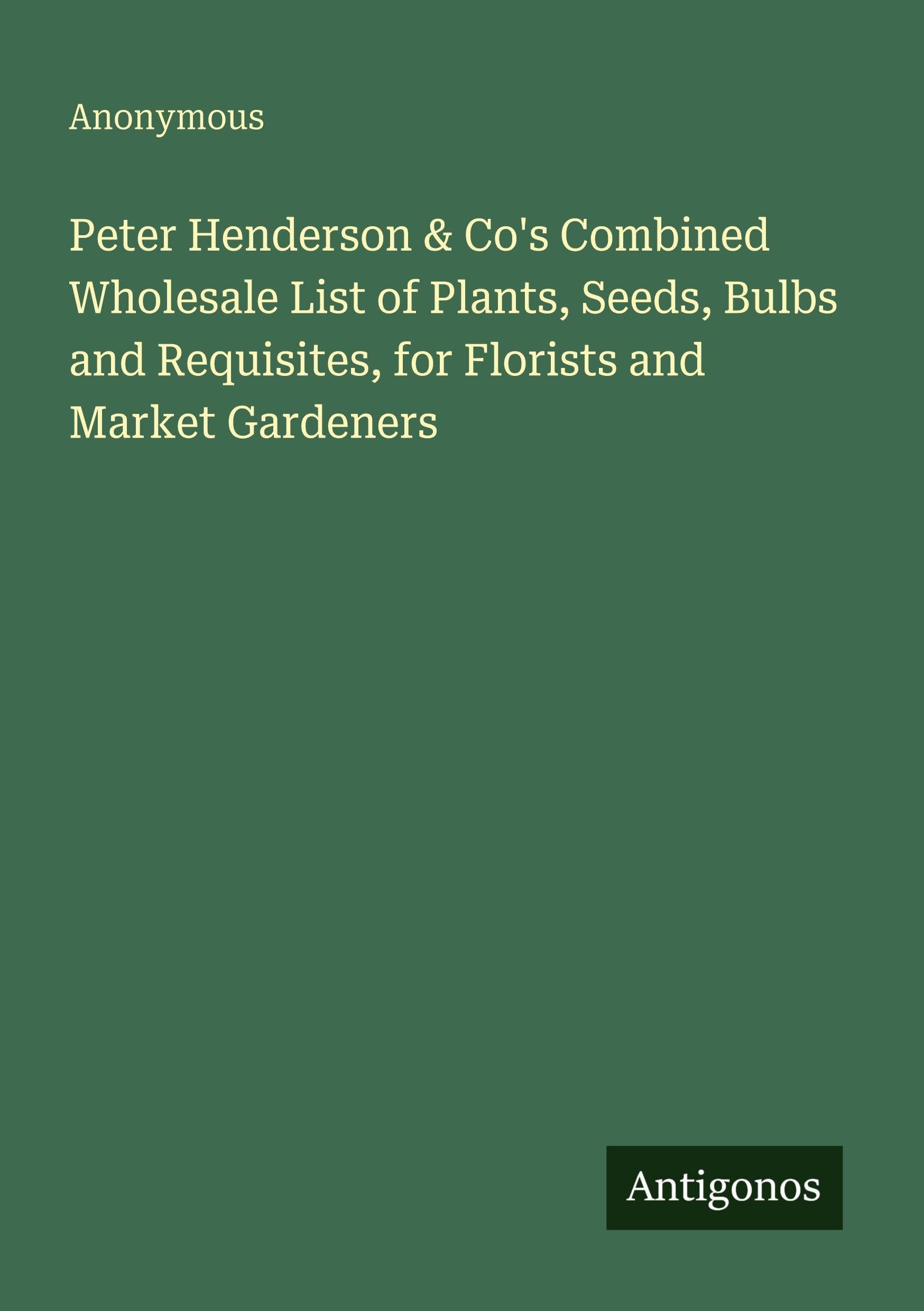Peter Henderson & Co's Combined Wholesale List of Plants, Seeds, Bulbs and Requisites, for Florists and Market Gardeners Classics