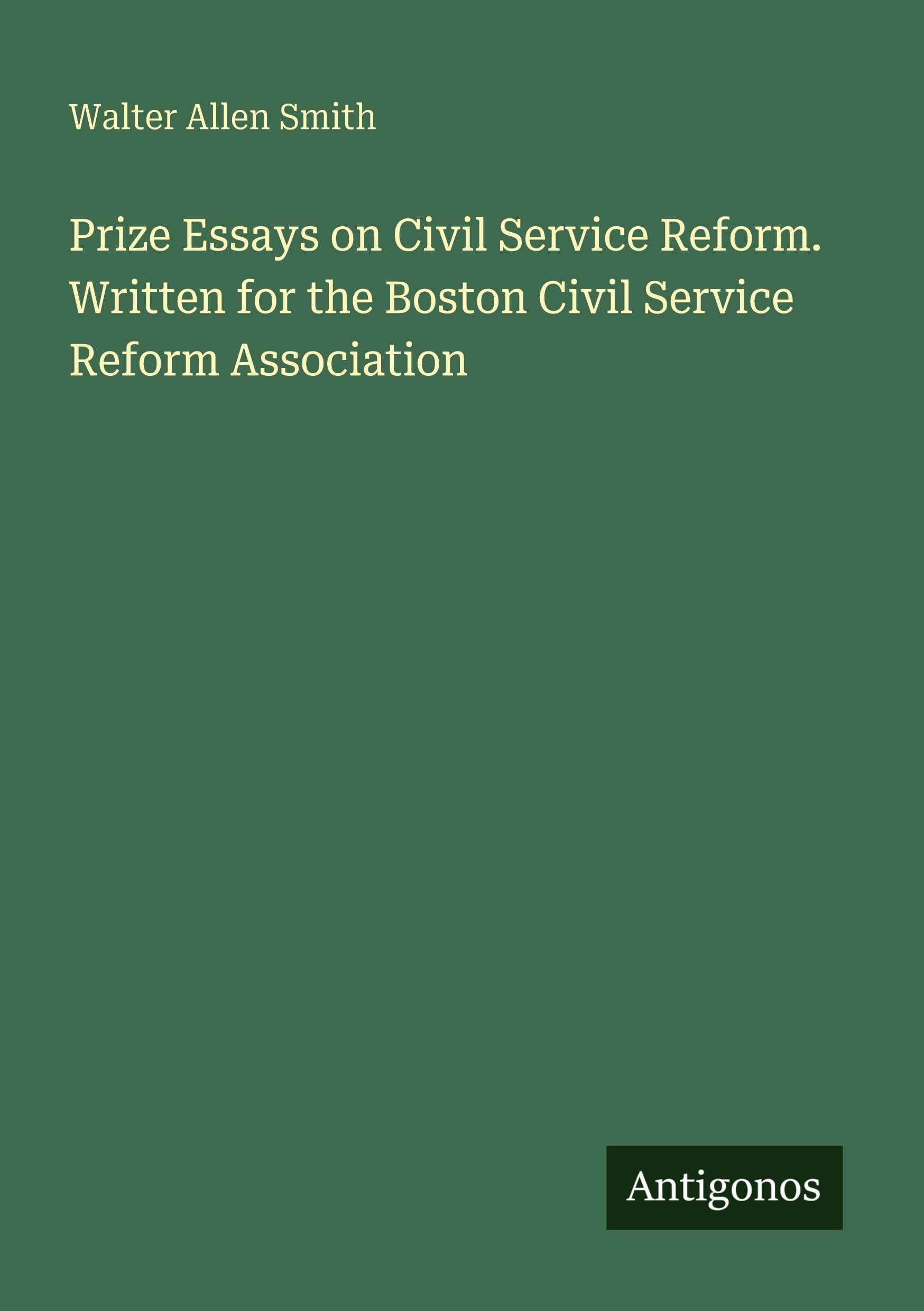 Prize Essays on Civil Service Reform. Written for the Boston Civil Service Reform Association Classics