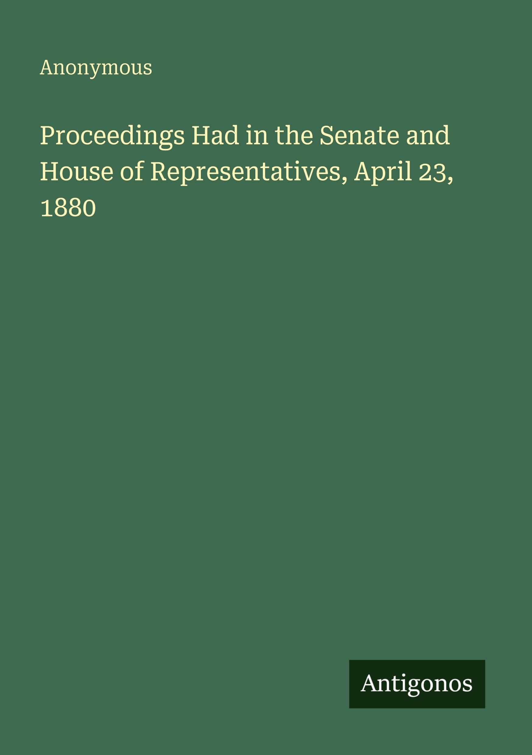 Proceedings Had in the Senate and House of Representatives, April 23, 1880 Classics