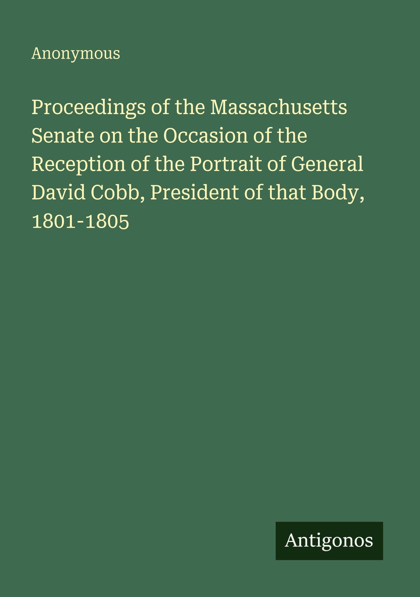 Proceedings of the Massachusetts Senate on the Occasion of the Reception of the Portrait of General David Cobb, President of that Body, 1801-1805 Classics