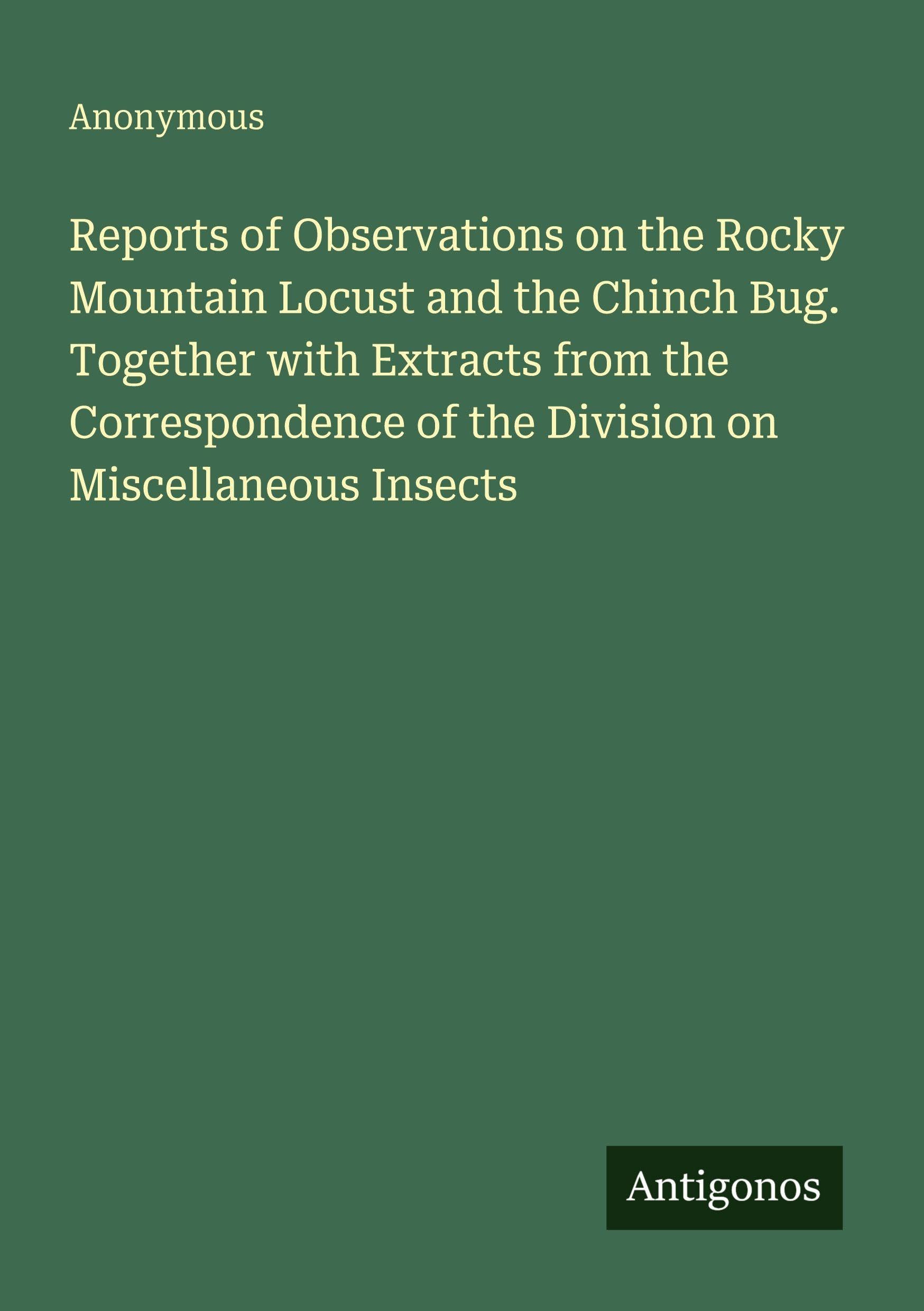 Reports of Observations on the Rocky Mountain Locust and the Chinch Bug. Together with Extracts from the Correspondence of the Division on Miscellaneous Insects Classics