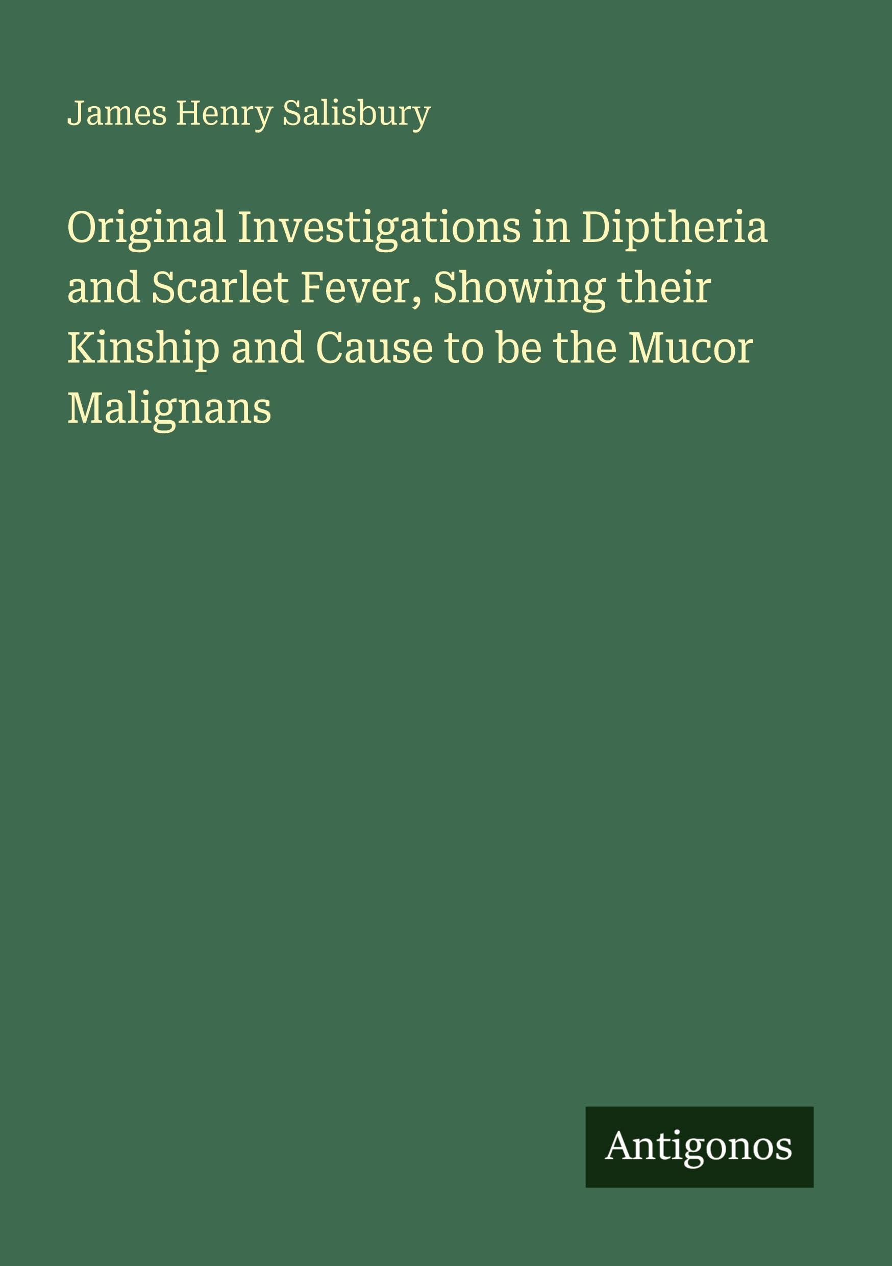 Original Investigations in Diptheria and Scarlet Fever, Showing their Kinship and Cause to be the Mucor Malignans Classics