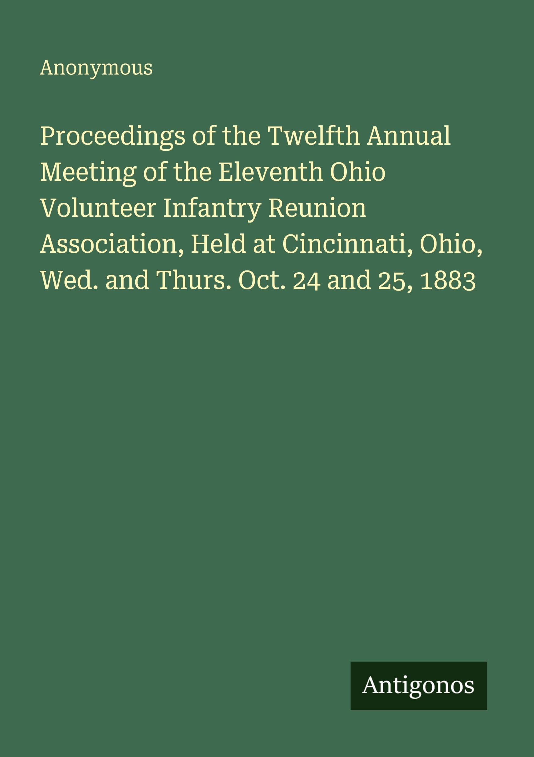 Proceedings of the Twelfth Annual Meeting of the Eleventh Ohio Volunteer Infantry Reunion Association, Held at Cincinnati, Ohio, Wed. and Thurs. Oct. 24 and 25, 1883 Classics