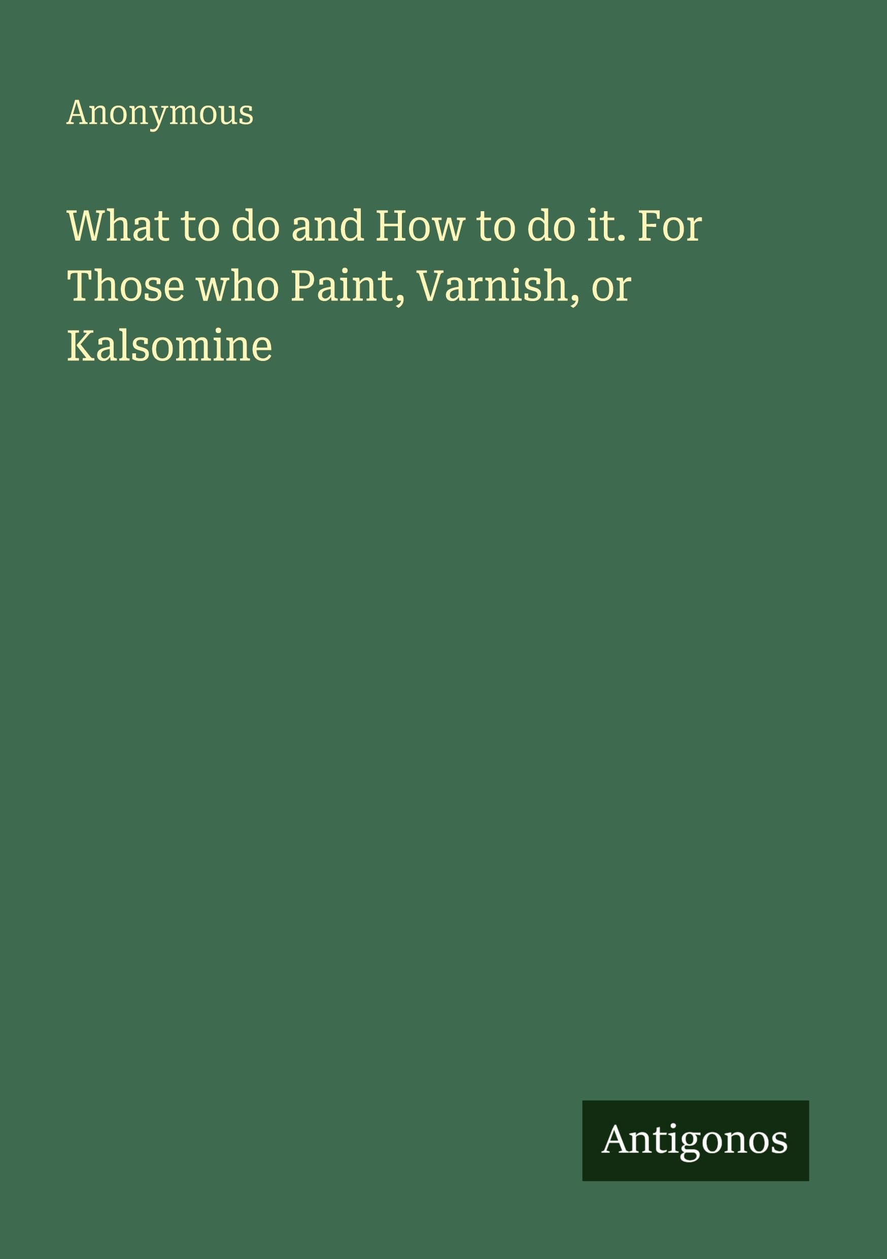 What to do and How to do it. For Those who Paint, Varnish, or Kalsomine Classics