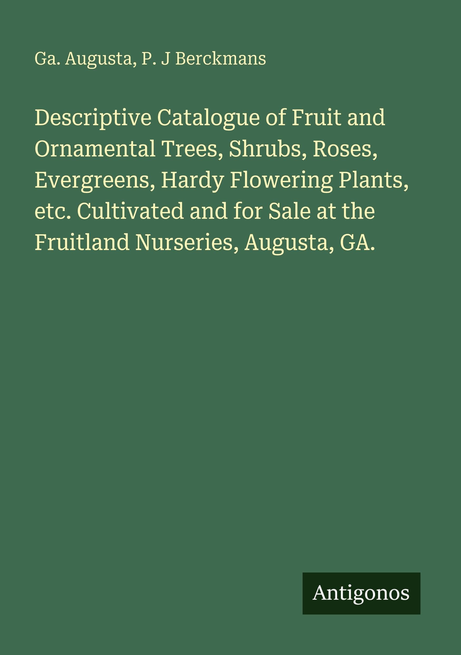 Descriptive Catalogue of Fruit and Ornamental Trees, Shrubs, Roses, Evergreens, Hardy Flowering Plants, etc. Cultivated and for Sale at the Fruitland Nurseries, Augusta, GA. Classics