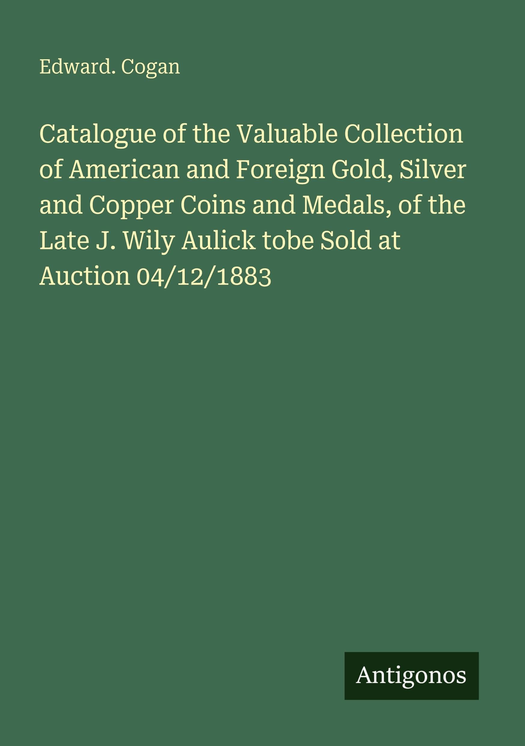 Catalogue of the Valuable Collection of American and Foreign Gold, Silver and Copper Coins and Medals, of the Late J. Wily Aulick tobe Sold at Auction 04/12/1883 Classics