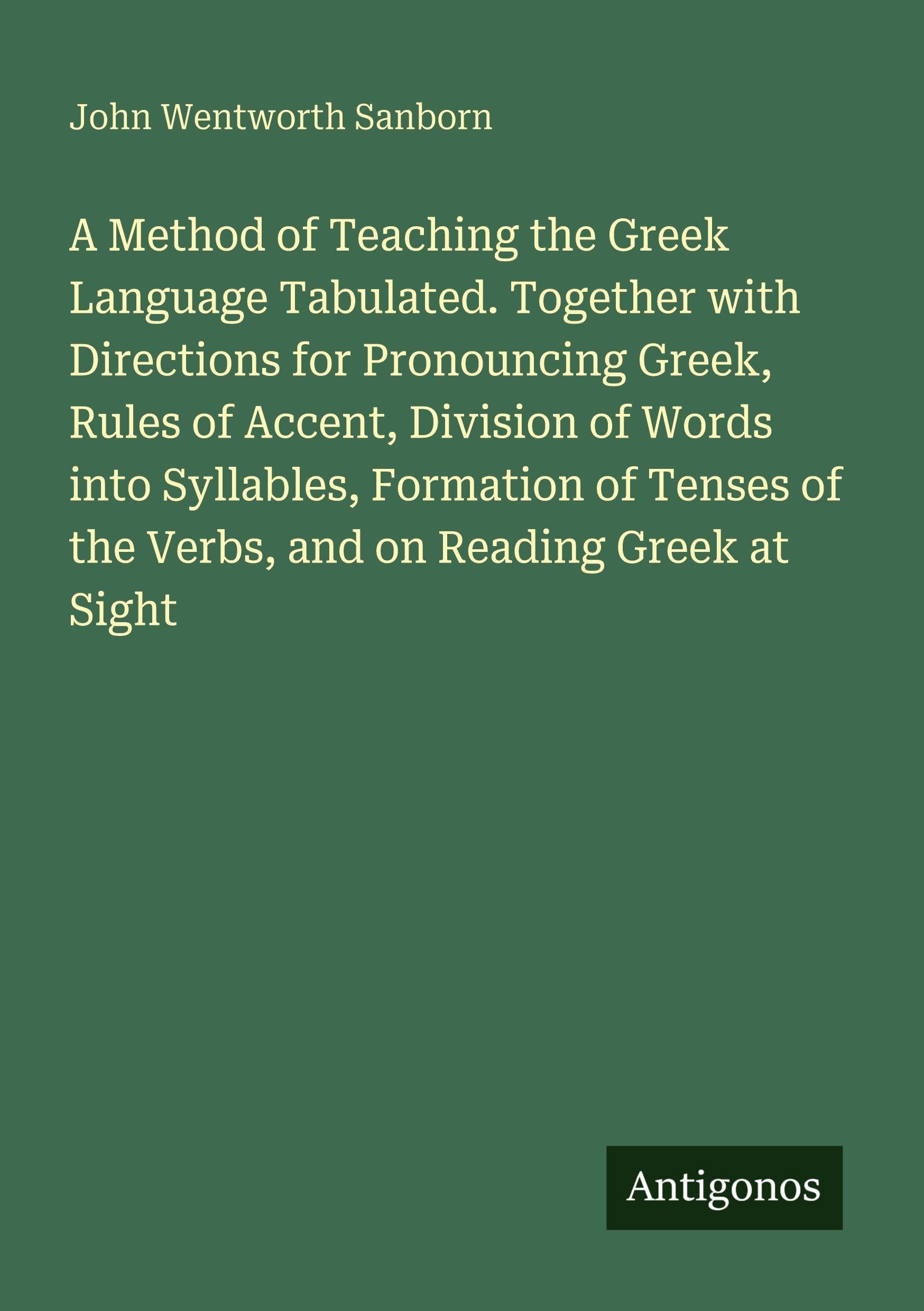 A Method of Teaching the Greek Language Tabulated. Together with Directions for Pronouncing Greek, Rules of Accent, Division of Words into Syllables, Formation of Tenses of the Verbs, and on Reading Greek at Sight Classics
