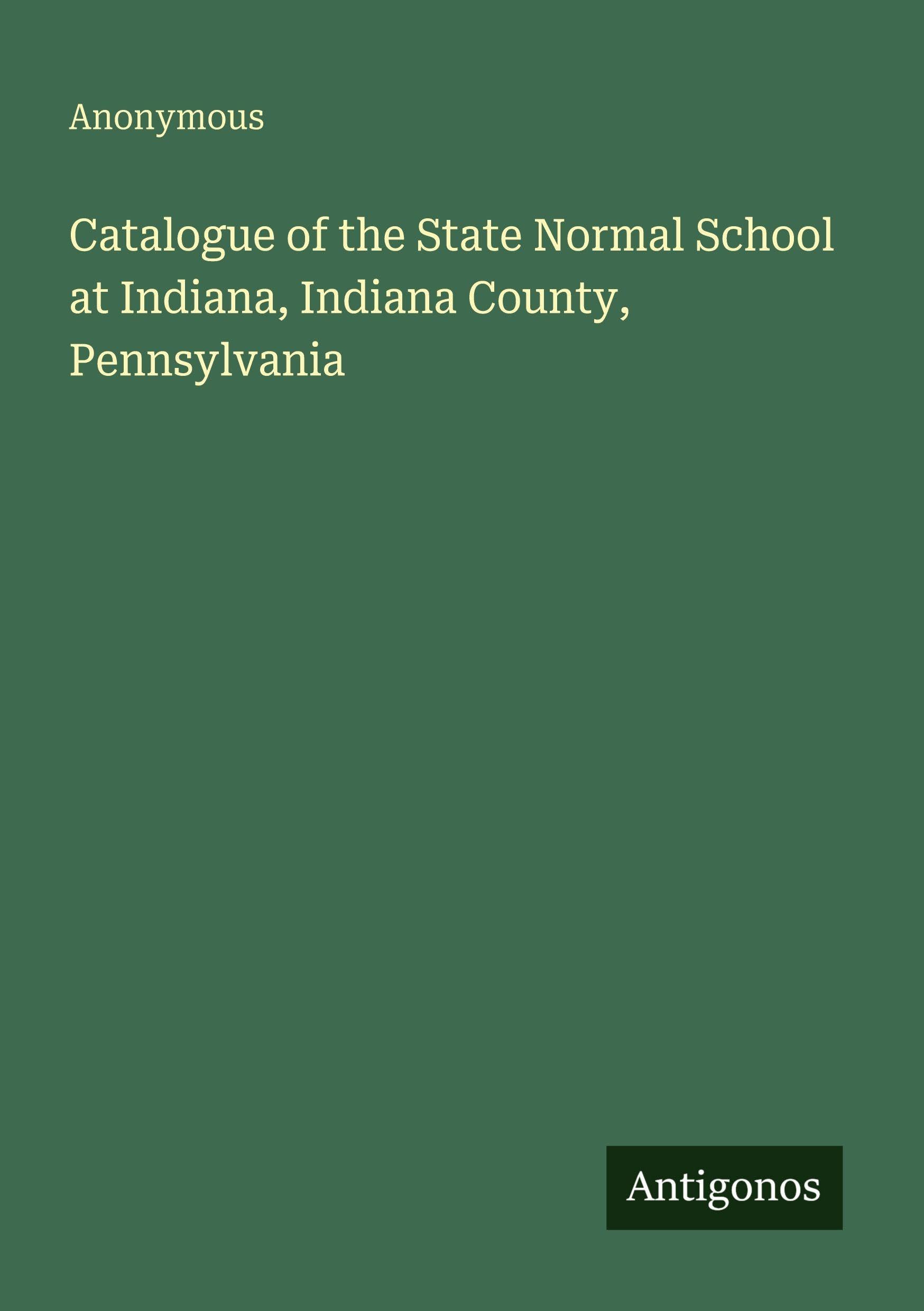Catalogue of the State Normal School at Indiana, Indiana County, Pennsylvania Classics