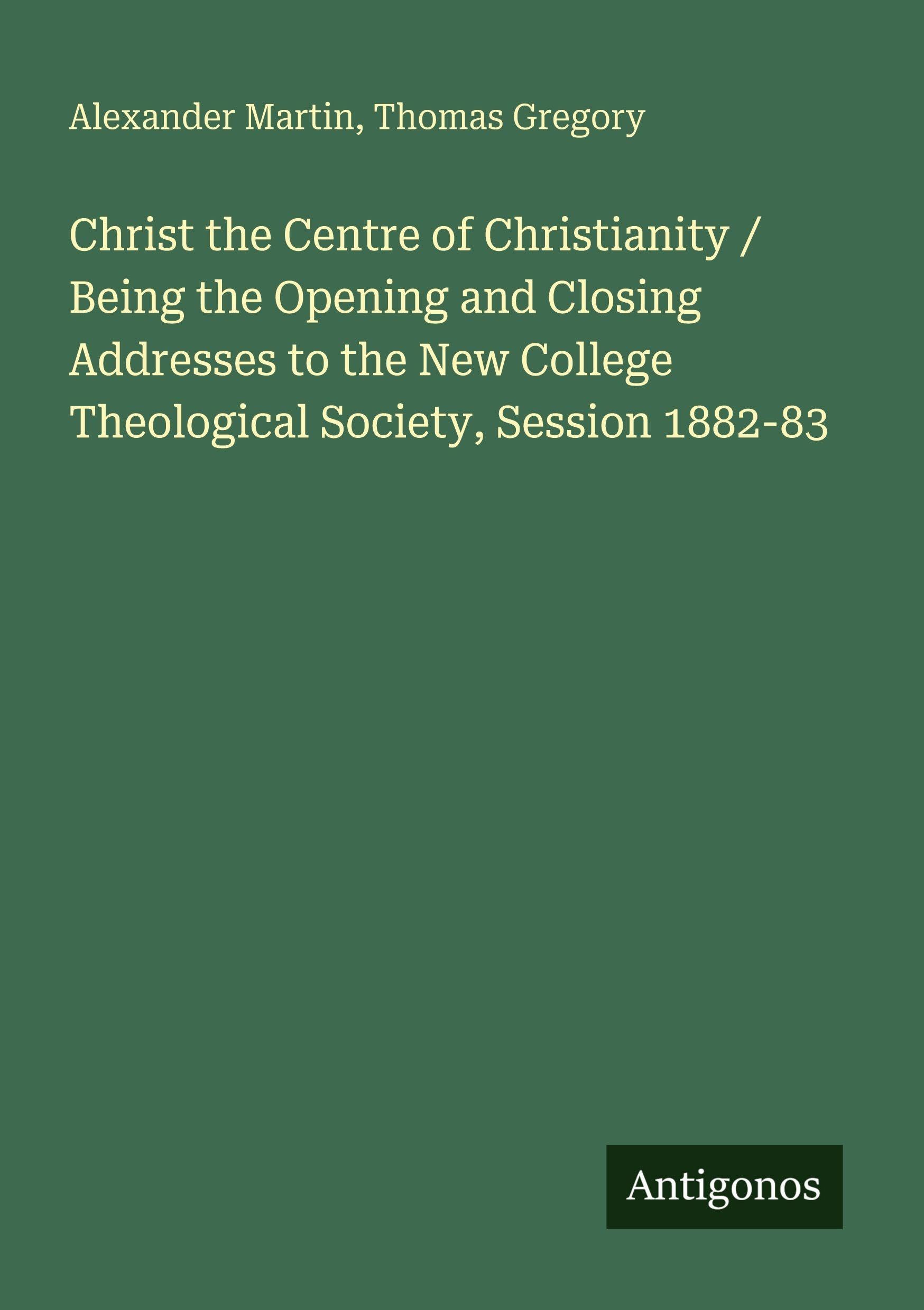 Christ the Centre of Christianity / Being the Opening and Closing Addresses to the New College Theological Society, Session 1882-83 Classics