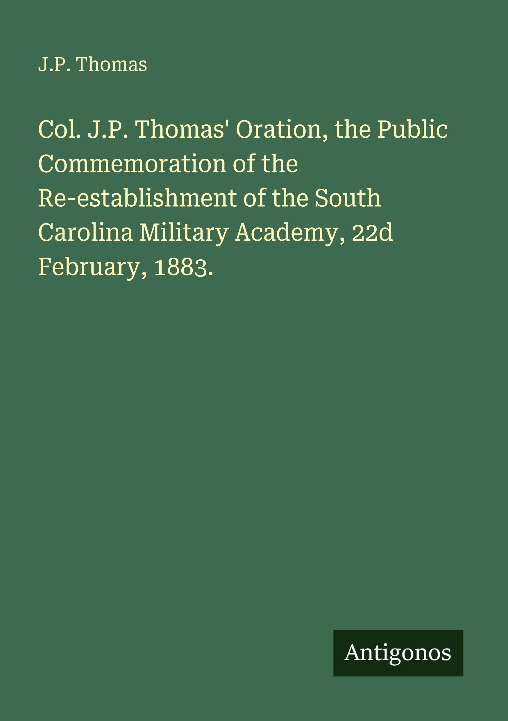 Col. J.P. Thomas' Oration, the Public Commemoration of the Re-establishment of the South Carolina Military Academy, 22d February, 1883. Classics