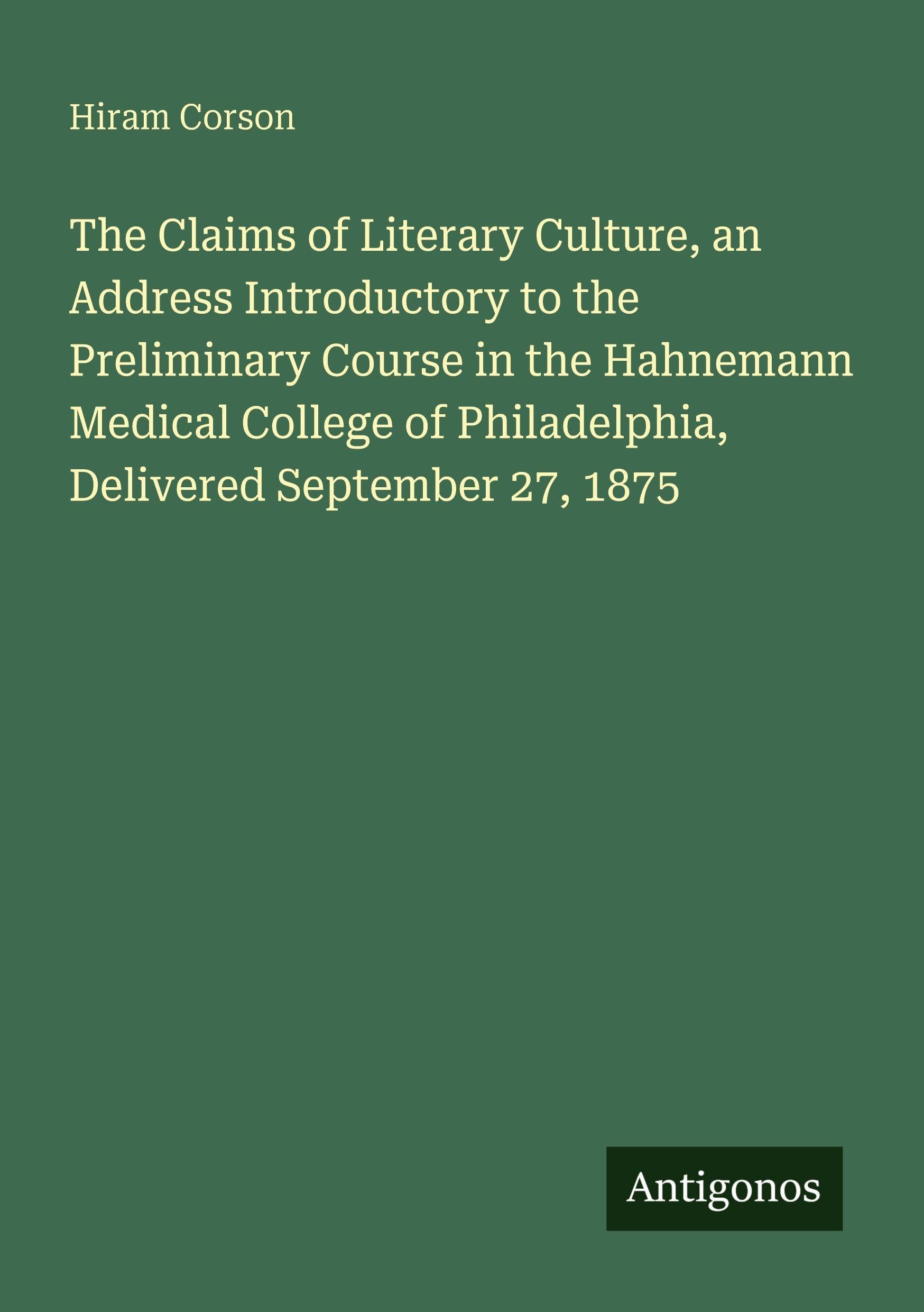 The Claims of Literary Culture, an Address Introductory to the Preliminary Course in the Hahnemann Medical College of Philadelphia, Delivered September 27, 1875 Classics