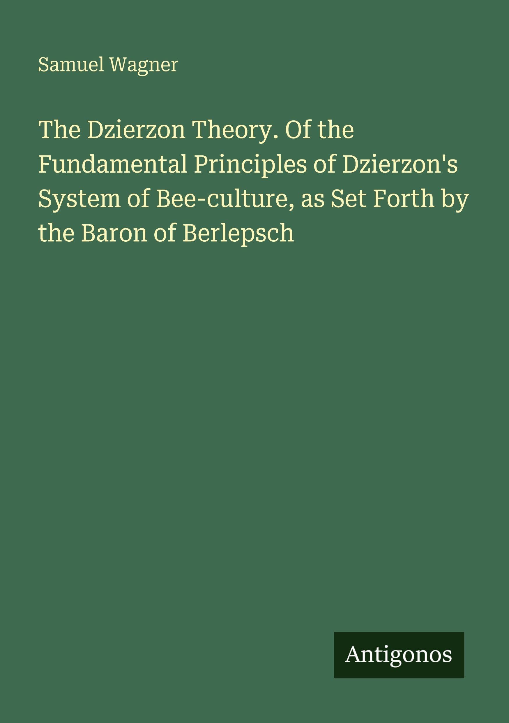 The Dzierzon Theory. Of the Fundamental Principles of Dzierzon's System of Bee-culture, as Set Forth by the Baron of Berlepsch Classics