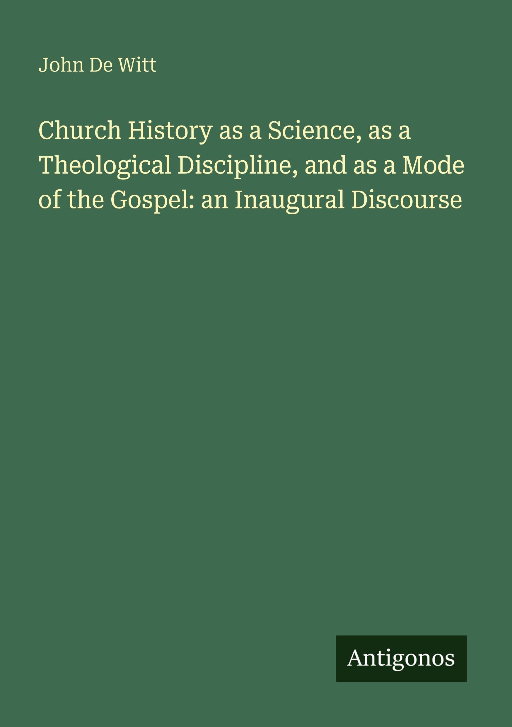 Church History as a Science, as a Theological Discipline, and as a Mode of the Gospel: an Inaugural Discourse Classics