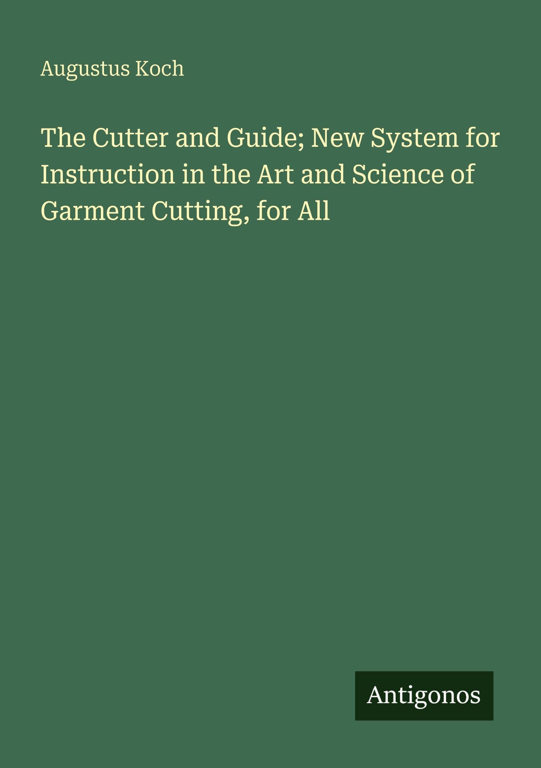 The Cutter and Guide; New System for Instruction in the Art and Science of Garment Cutting, for All Classics